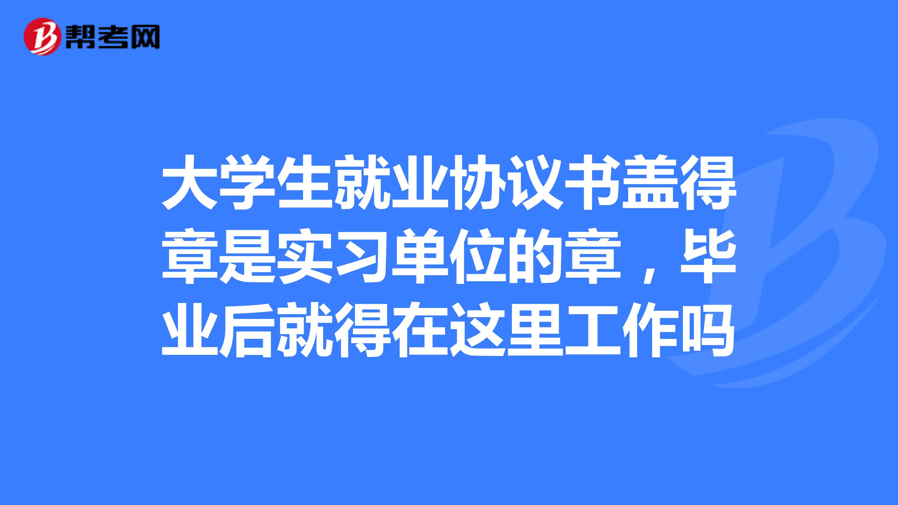 大学生就业协议书盖得章是实习单位的章，毕业后就得在这里工作吗