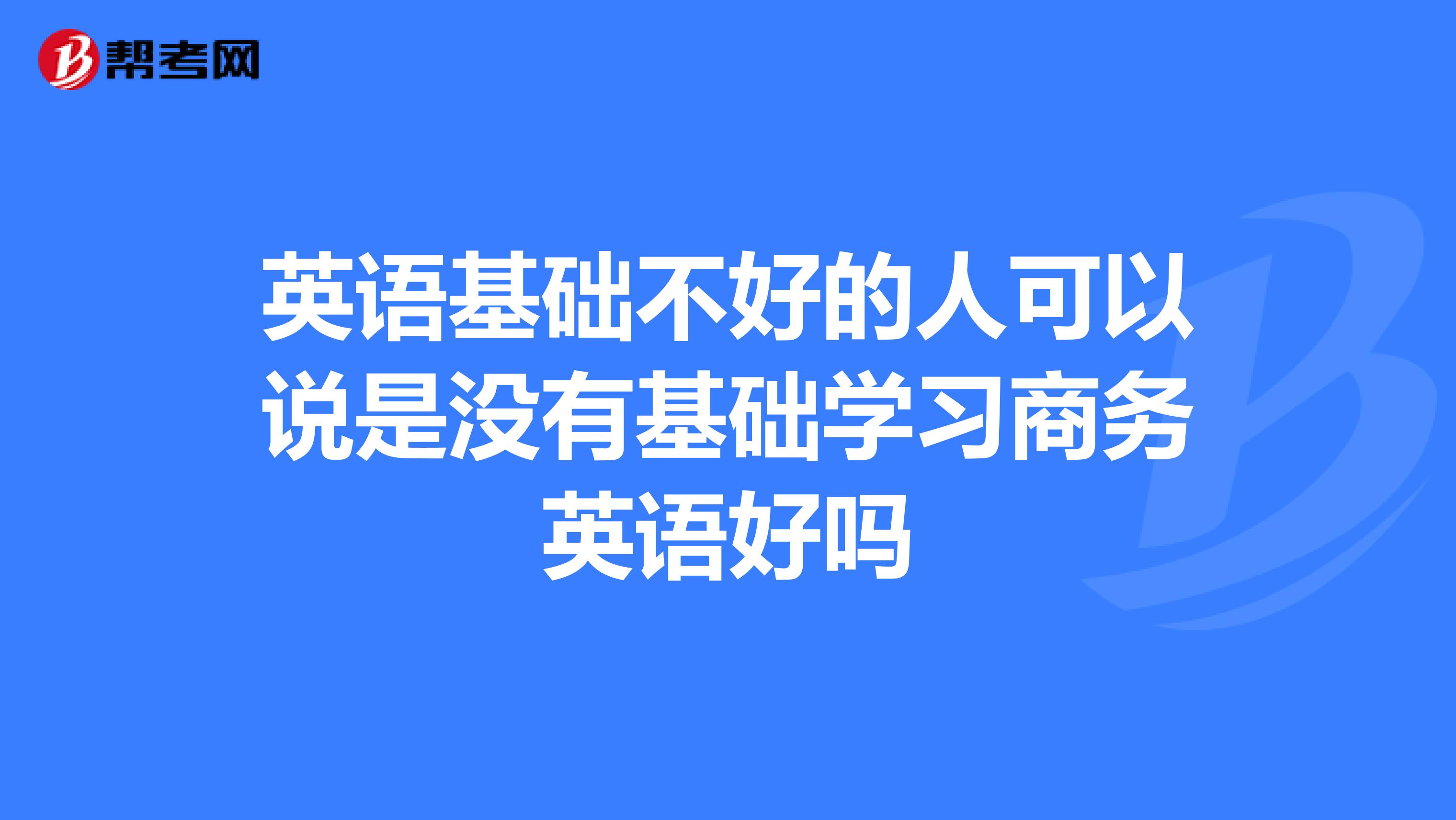 英语基础不好的人可以说是没有基础学习商务英语好吗