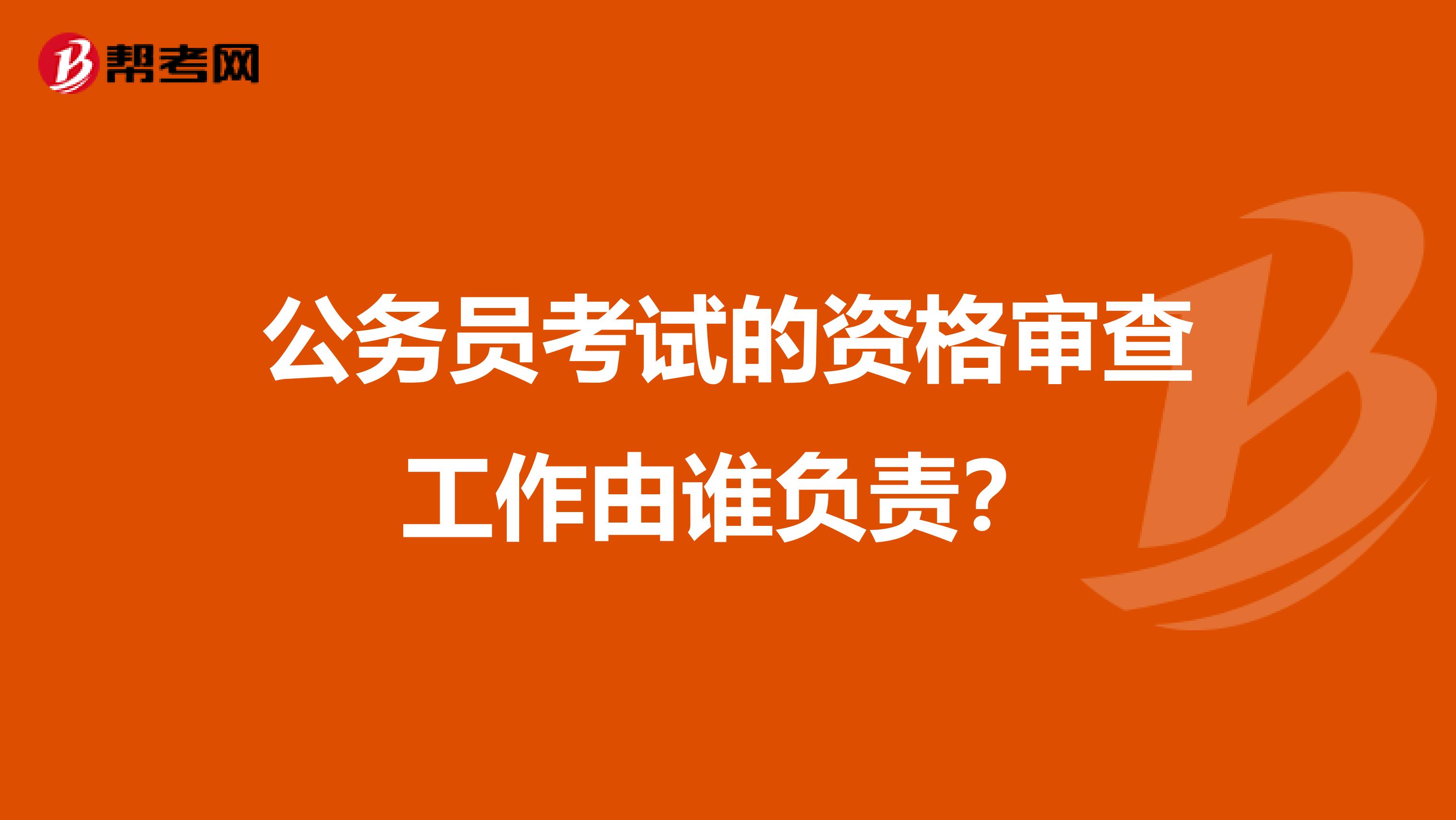 公务员考试的资格审查工作由谁负责？