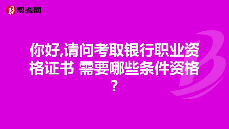 你好,请问考取银行职业资格证书 需要哪些条件资格?