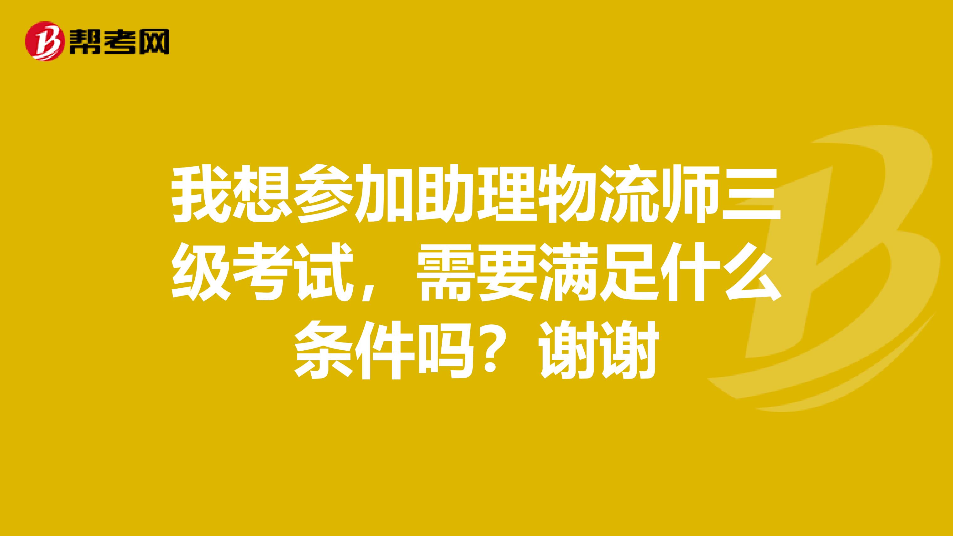 我想参加助理物流师三级考试，需要满足什么条件吗？谢谢
