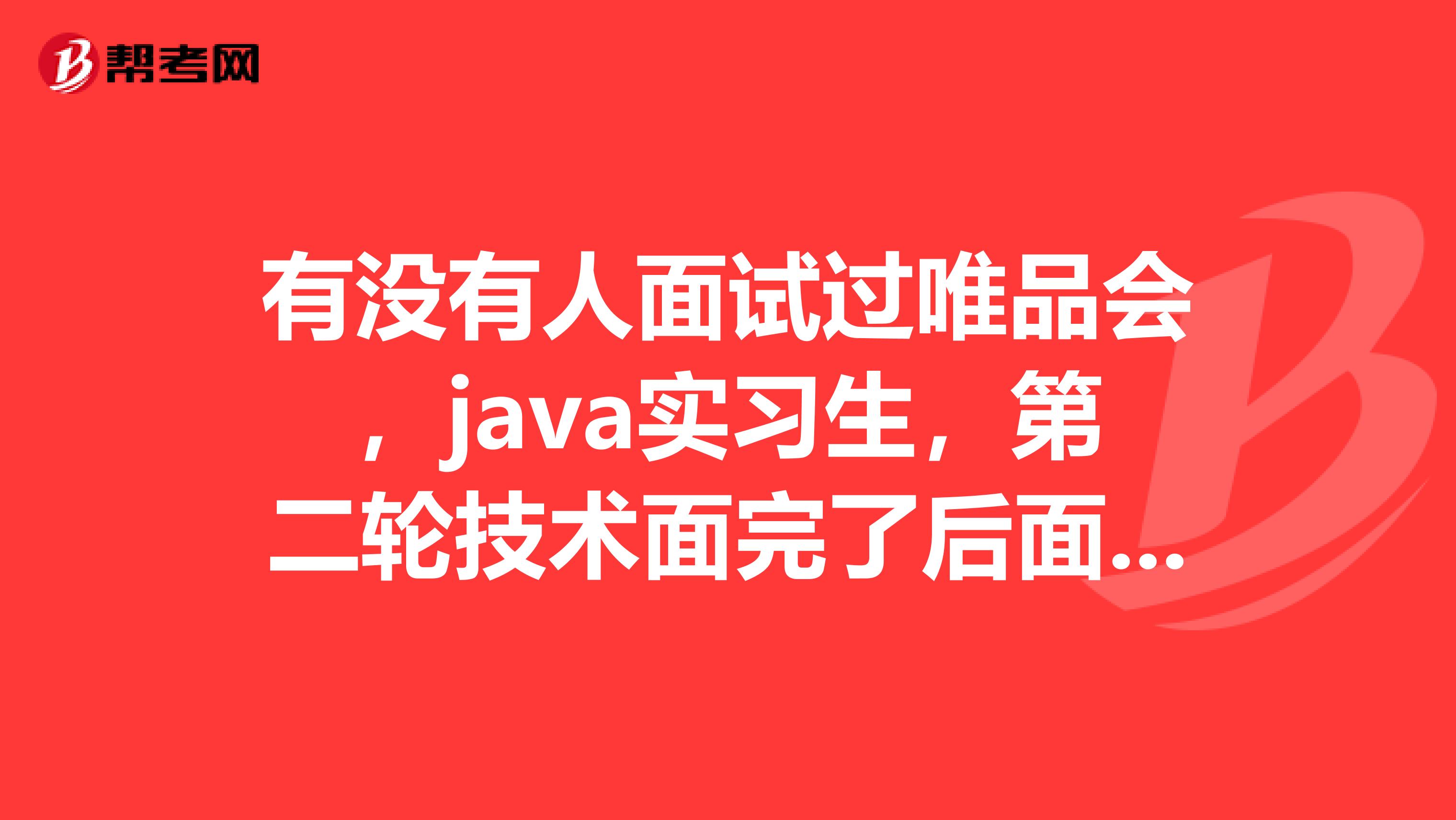 有没有人面试过唯品会,java实习生,第二轮技术面完了后面试官说,今天的面试先到这里,后面HR会进