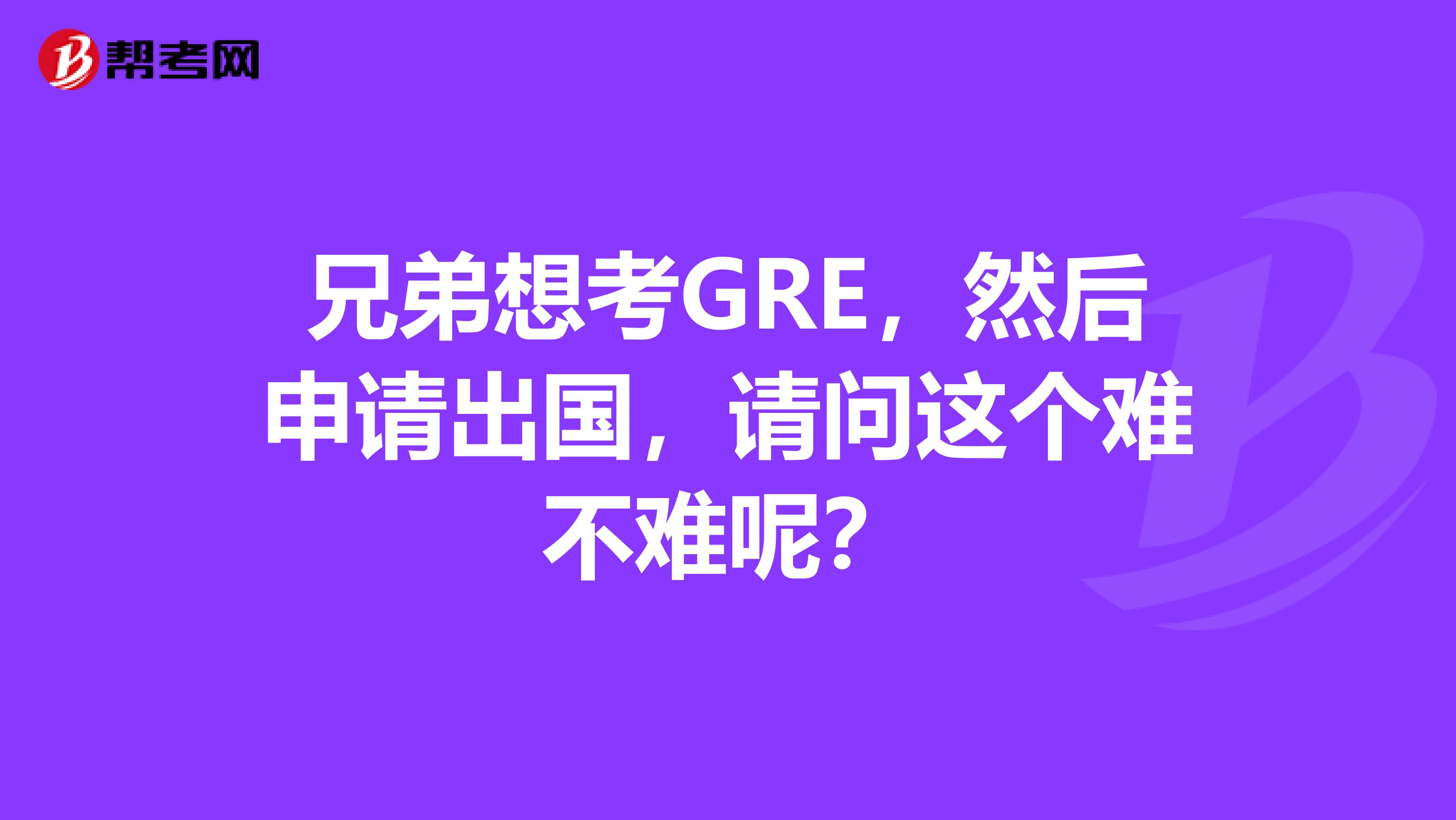 兄弟想考GRE,然后申请出国,请问这个难不难呢?
