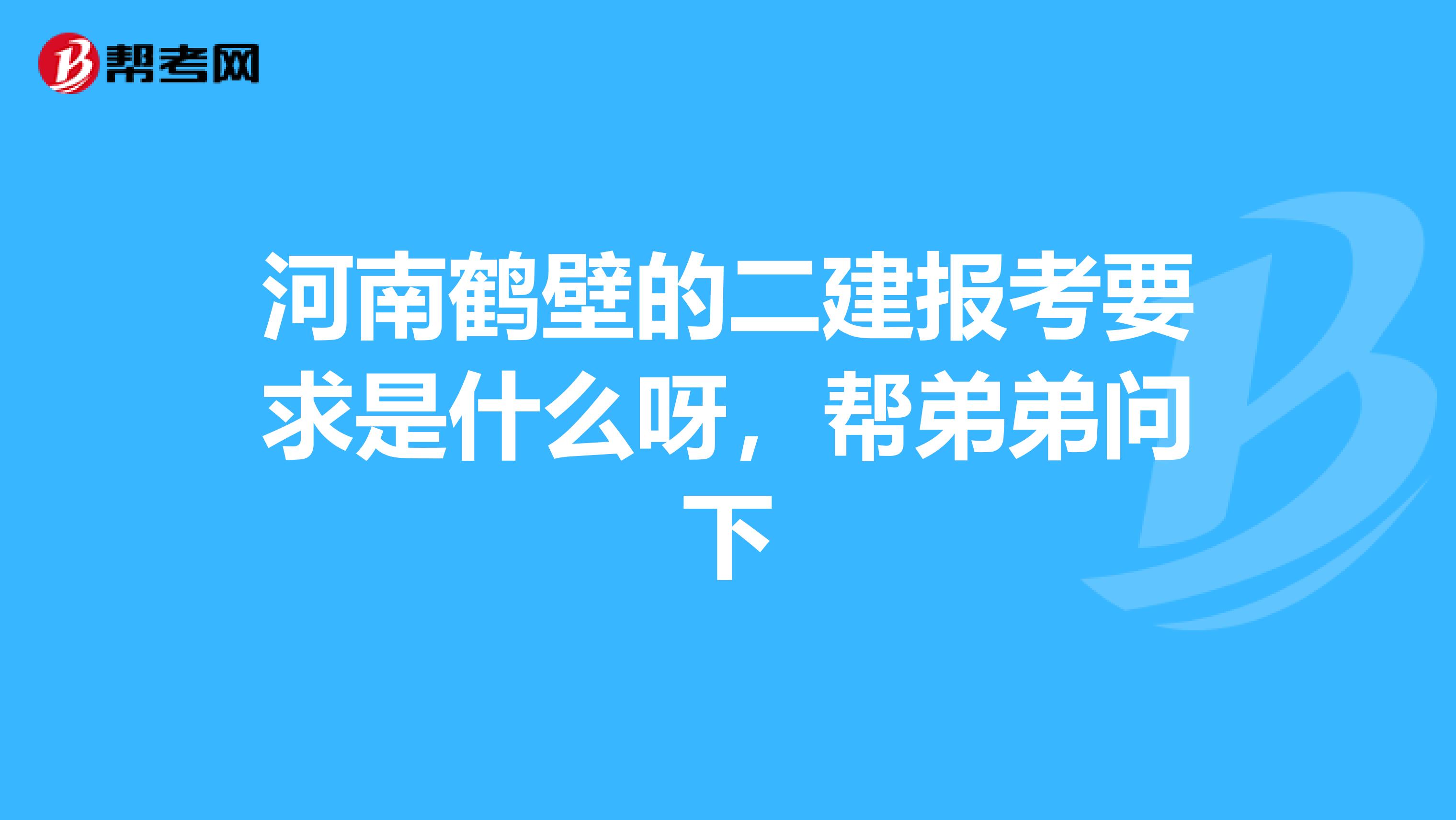 河南鹤壁的二建报考要求是什么呀,帮弟弟问下