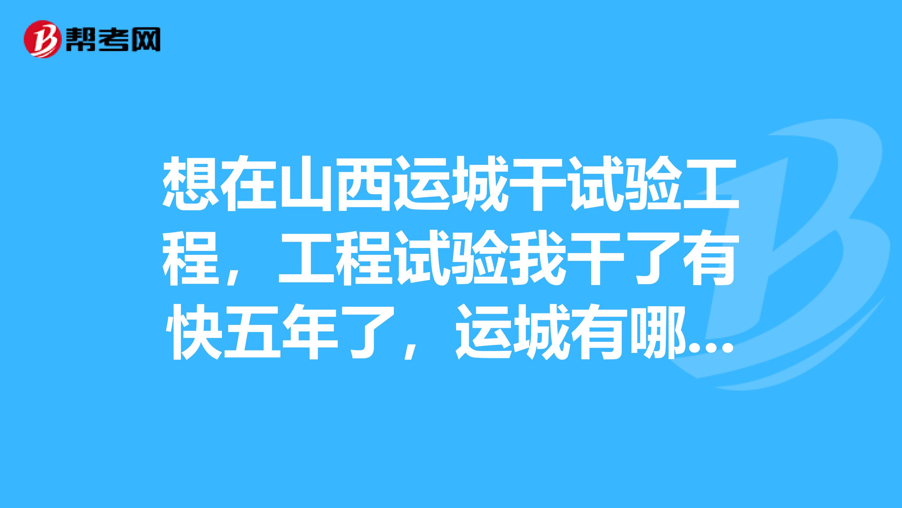 想在山西运城干试验工程，工程试验我干了有快五年了，运城有哪些国企建筑单位招聘的，薪资待遇好点的？
