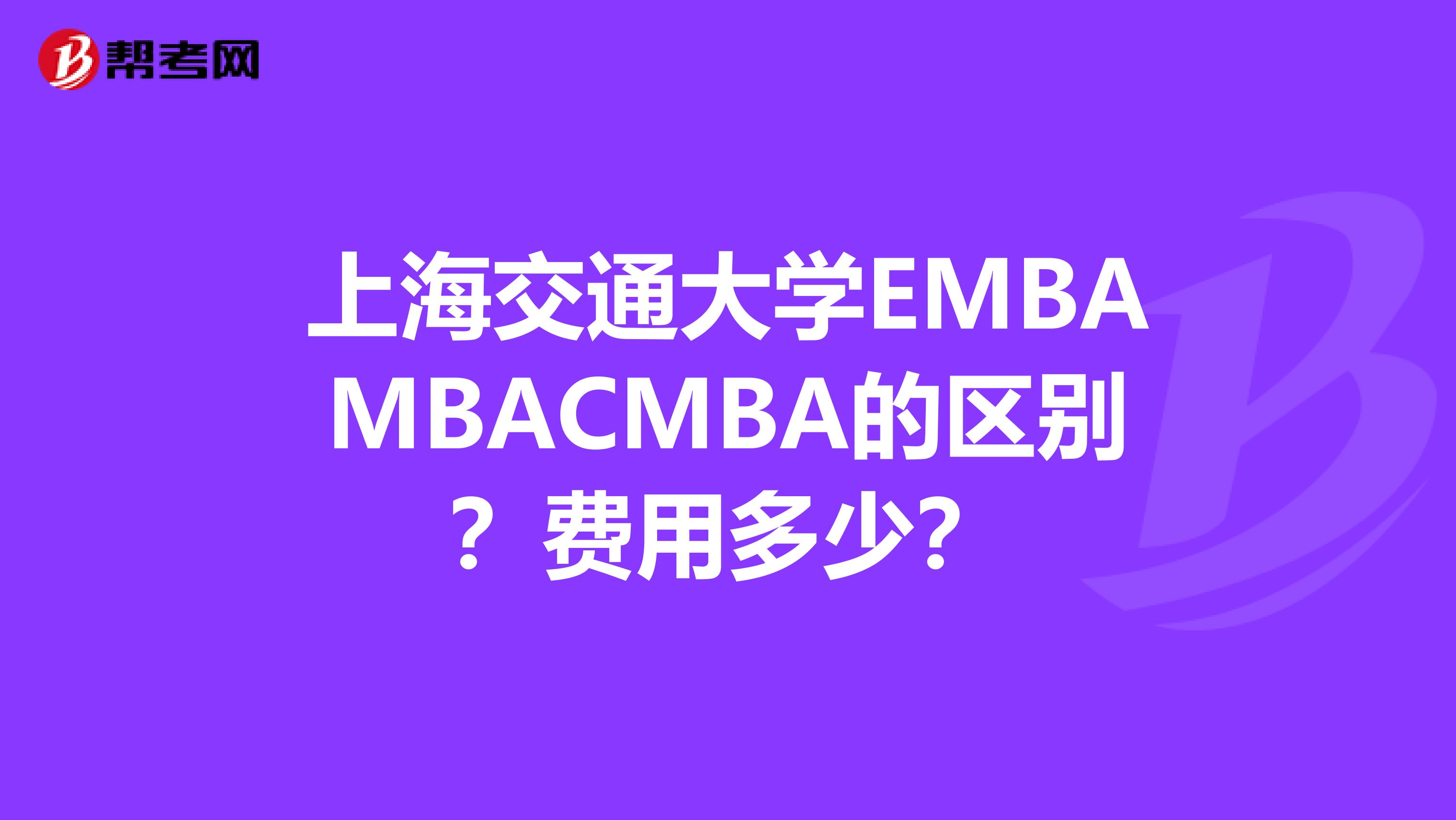 上海交通大学EMBAMBACMBA的区别?费用多少?