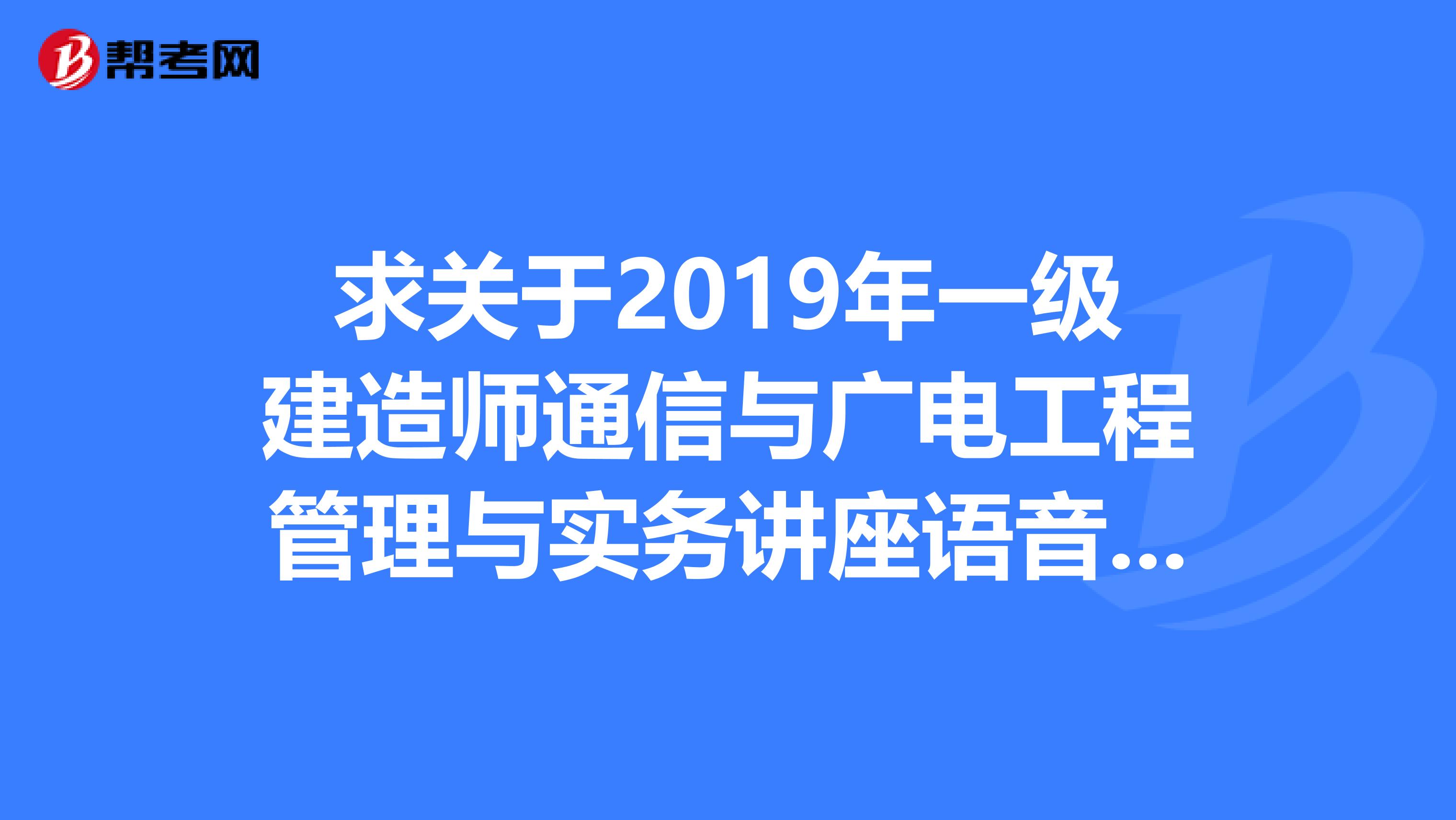求关于2019年一级建造师通信与广电工程管理与实务讲座语音或者视频
