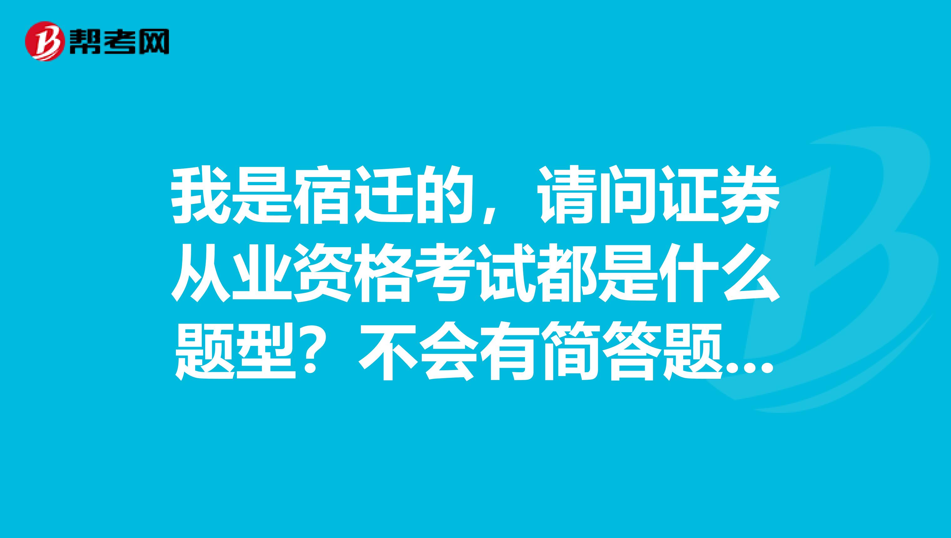 我是宿迁的,请问证券从业资格考试都是什么题型?不会有简答题之类的吧?