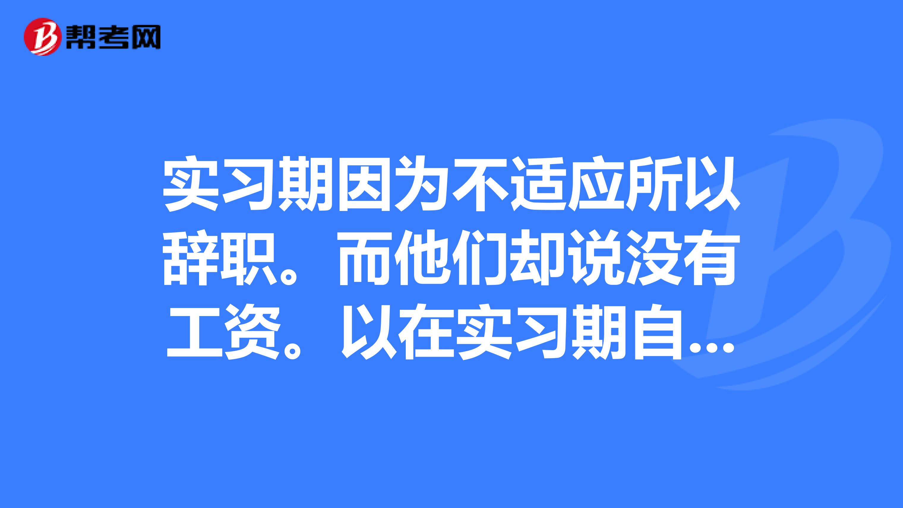 实习期因为不适应所以辞职。而他们却说没有工资。以在实习期自动辞职为理由所以不给工资,我以干了一个月