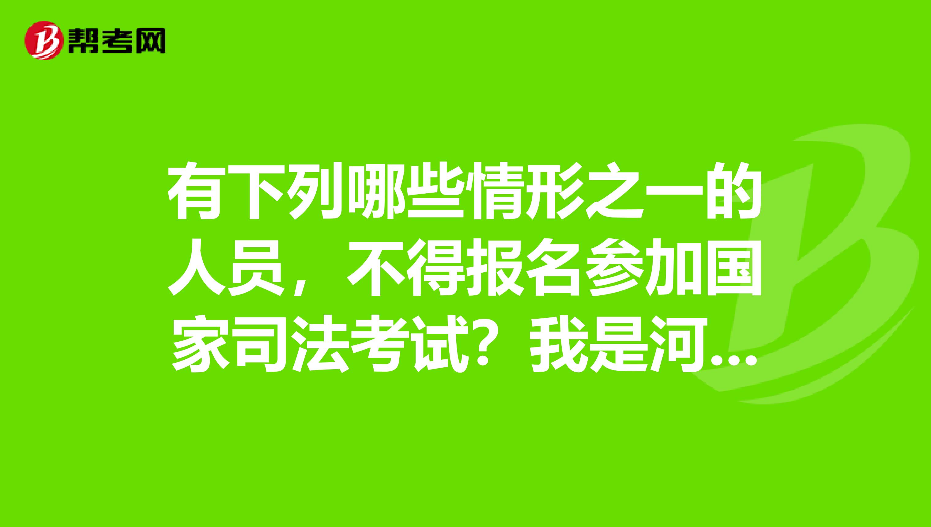 有下列哪些情形之一的人员,不得报名参加国家司法考试?我是河南的考生