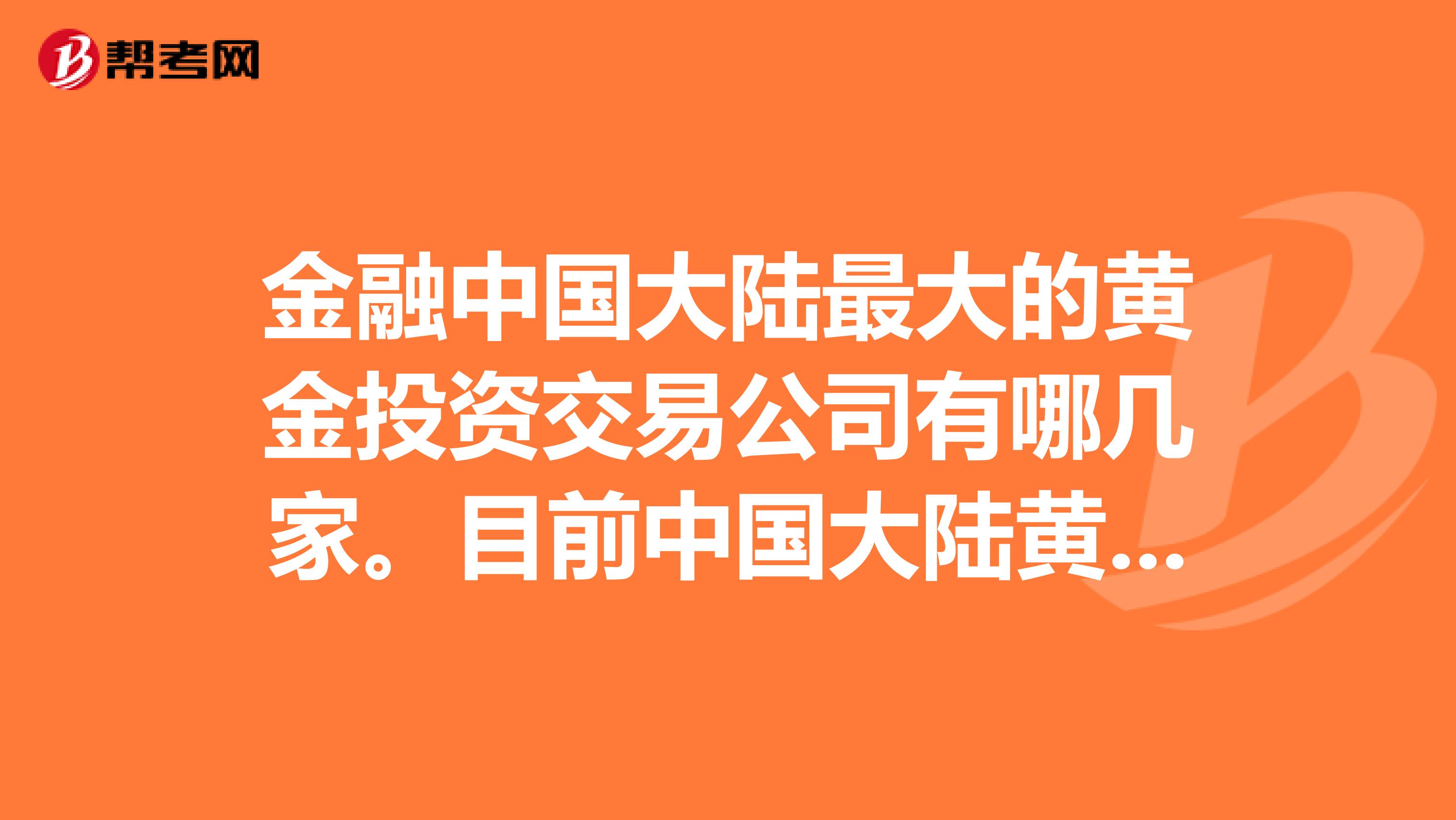 金融中国大陆最大的黄金投资交易公司有哪几家。目前中国大陆黄金交易市场如何？