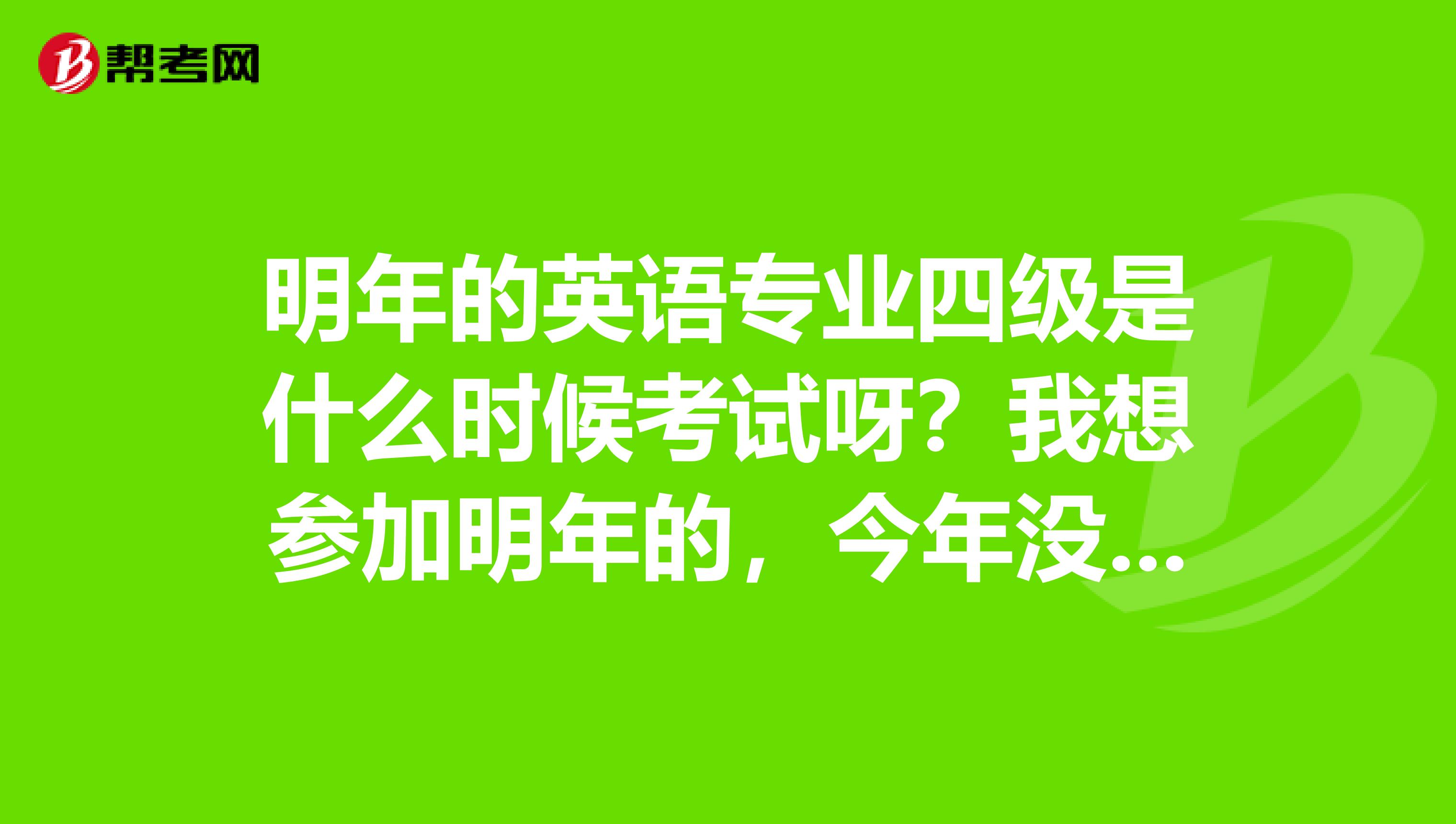 明年的英语专业四级是什么时候考试呀?我想参加明年的,今年没准备好