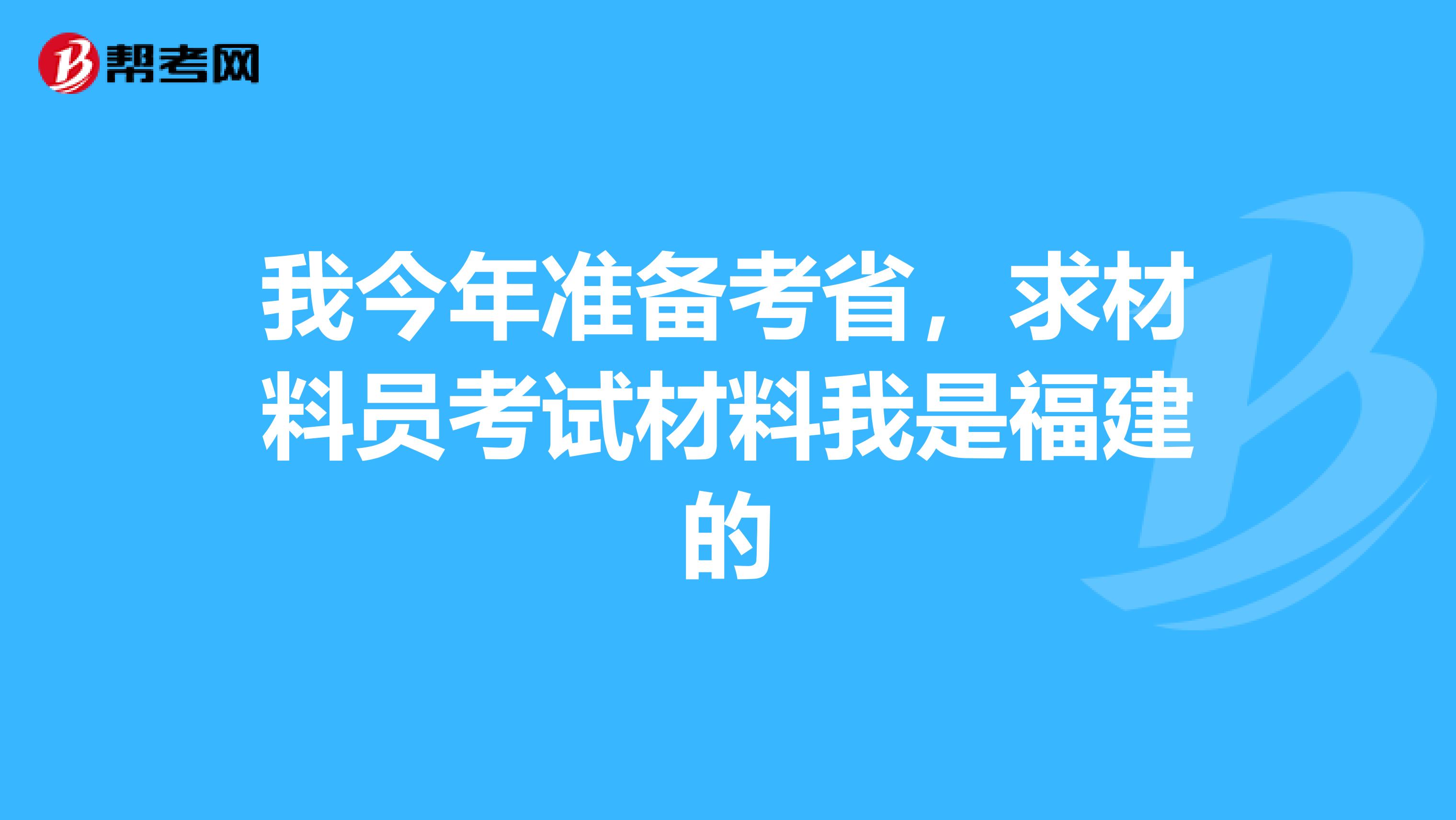 我今年准备考省，求材料员考试材料我是福建的