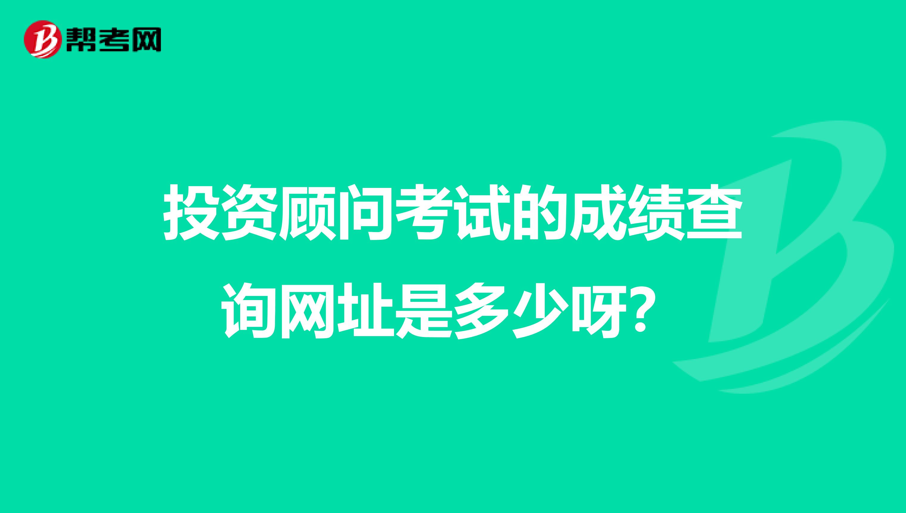 投资顾问考试的成绩查询网址是多少呀？