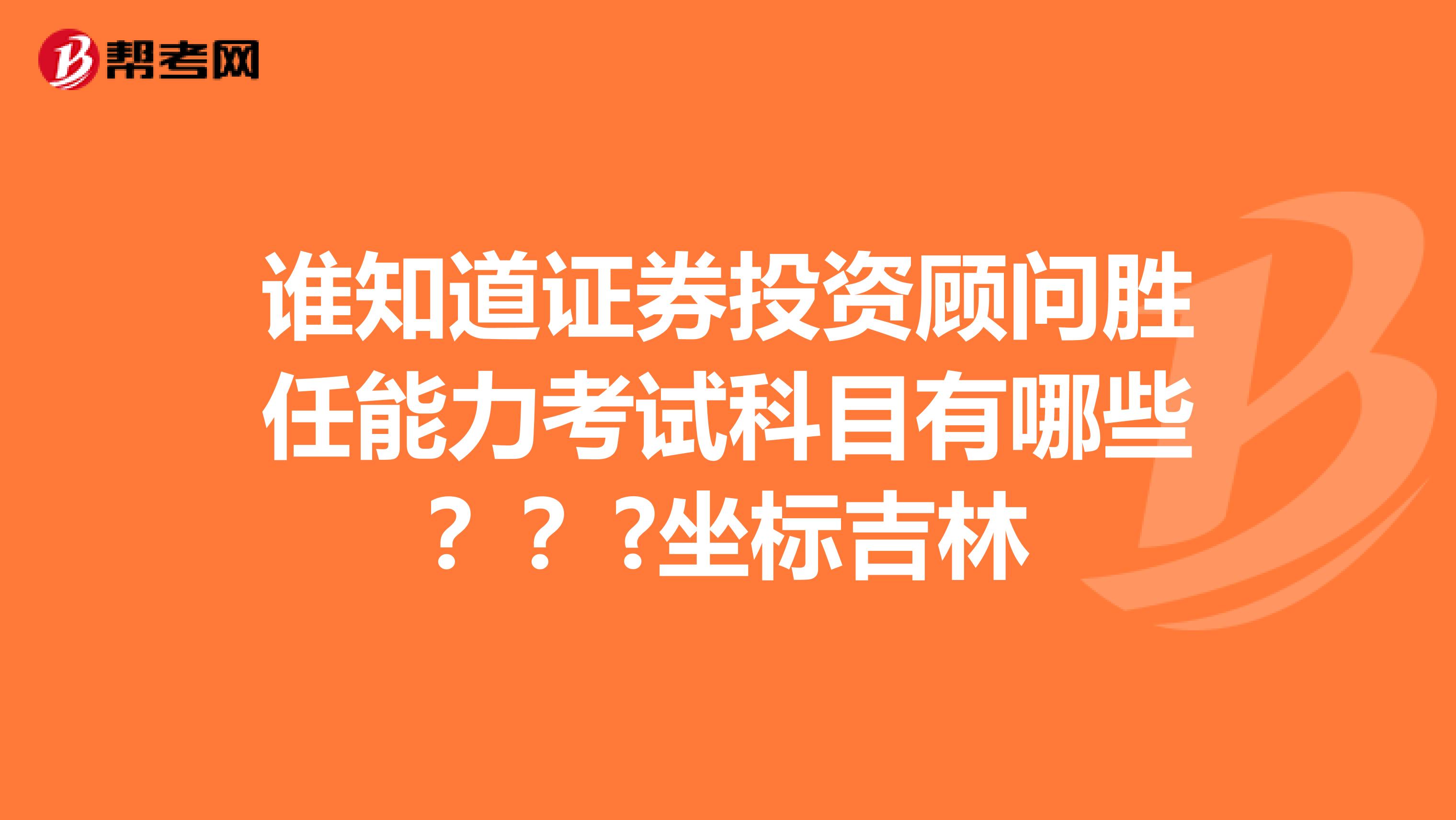 谁知道证券投资顾问胜任能力考试科目有哪些？？?坐标吉林