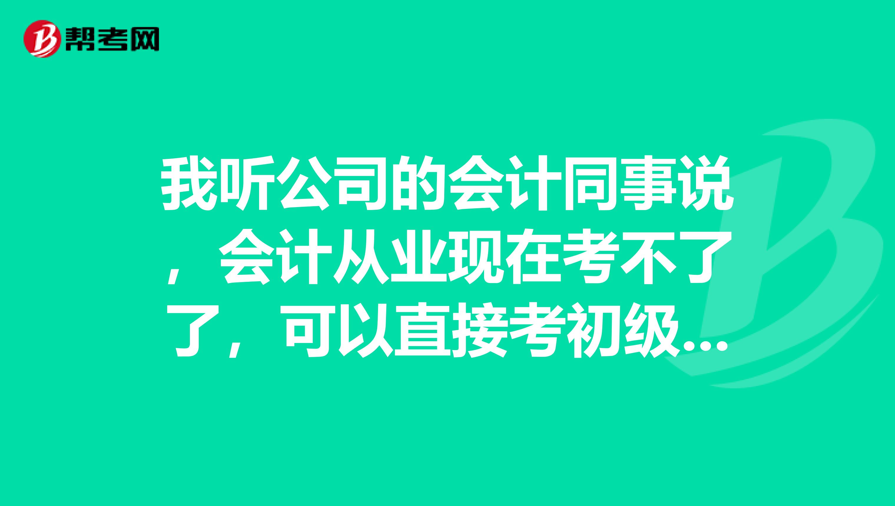 我听公司的会计同事说,会计从业现在考不了了,可以直接考初级会计么?