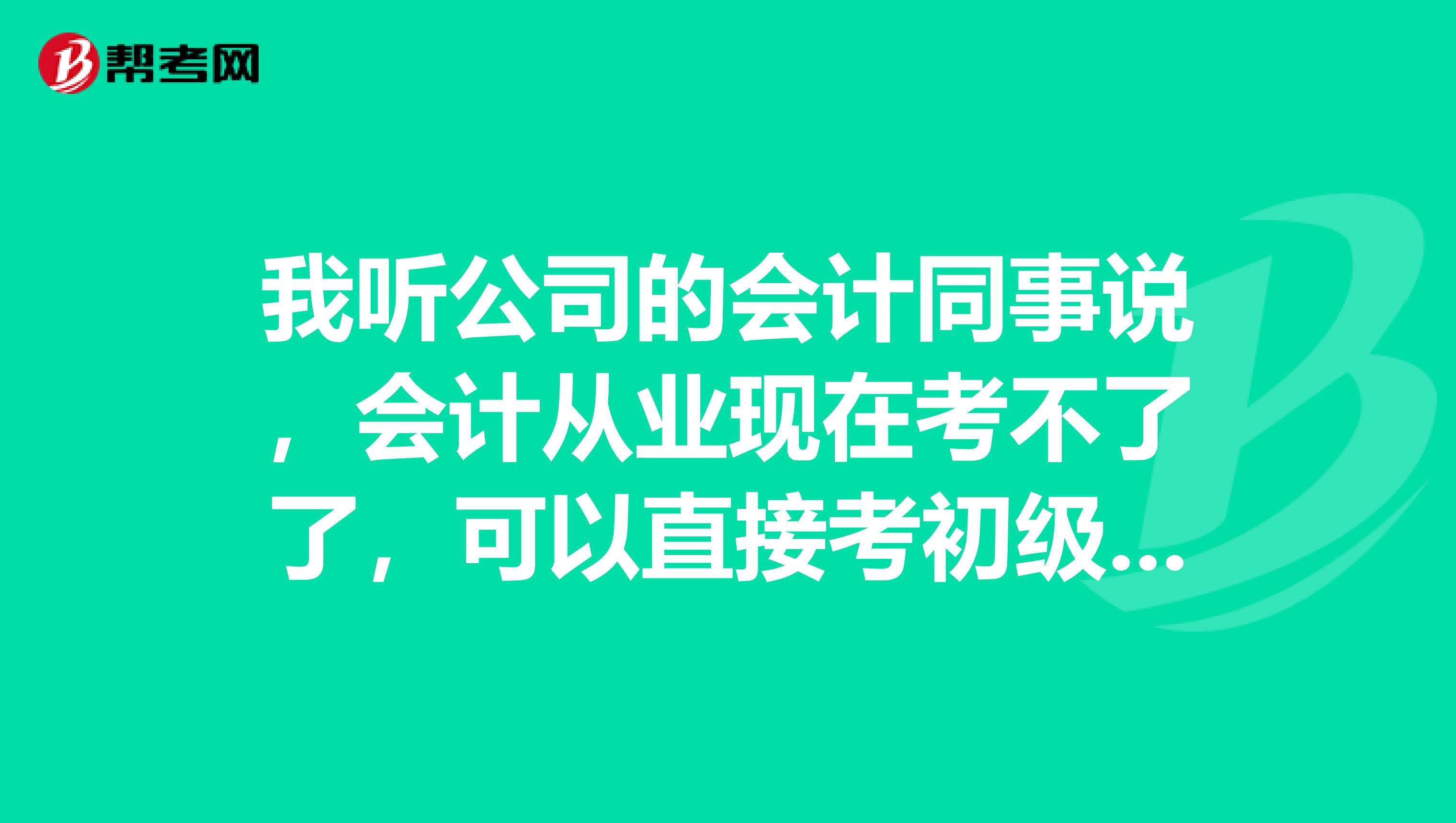 我听公司的会计同事说，会计从业现在考不了了，可以直接考初级会计么？