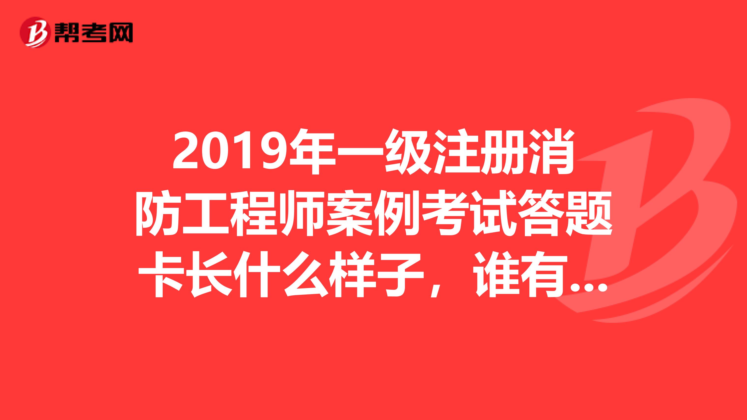 2019年一级注册消防工程师案例考试答题卡长什么样子,谁有照片