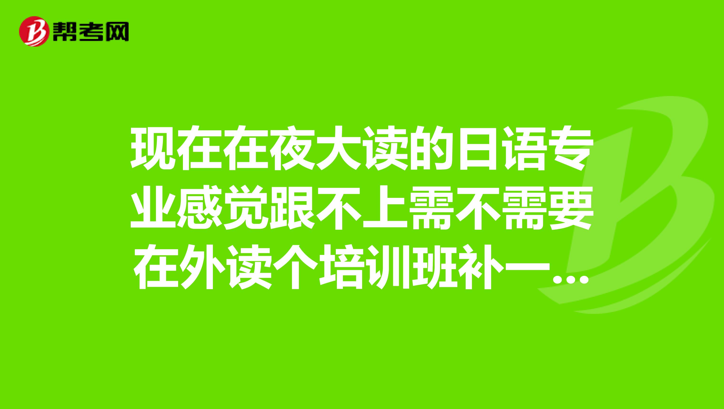 現在在夜大讀的日語專業感覺跟不上需不需要在外讀個培訓班補一下？