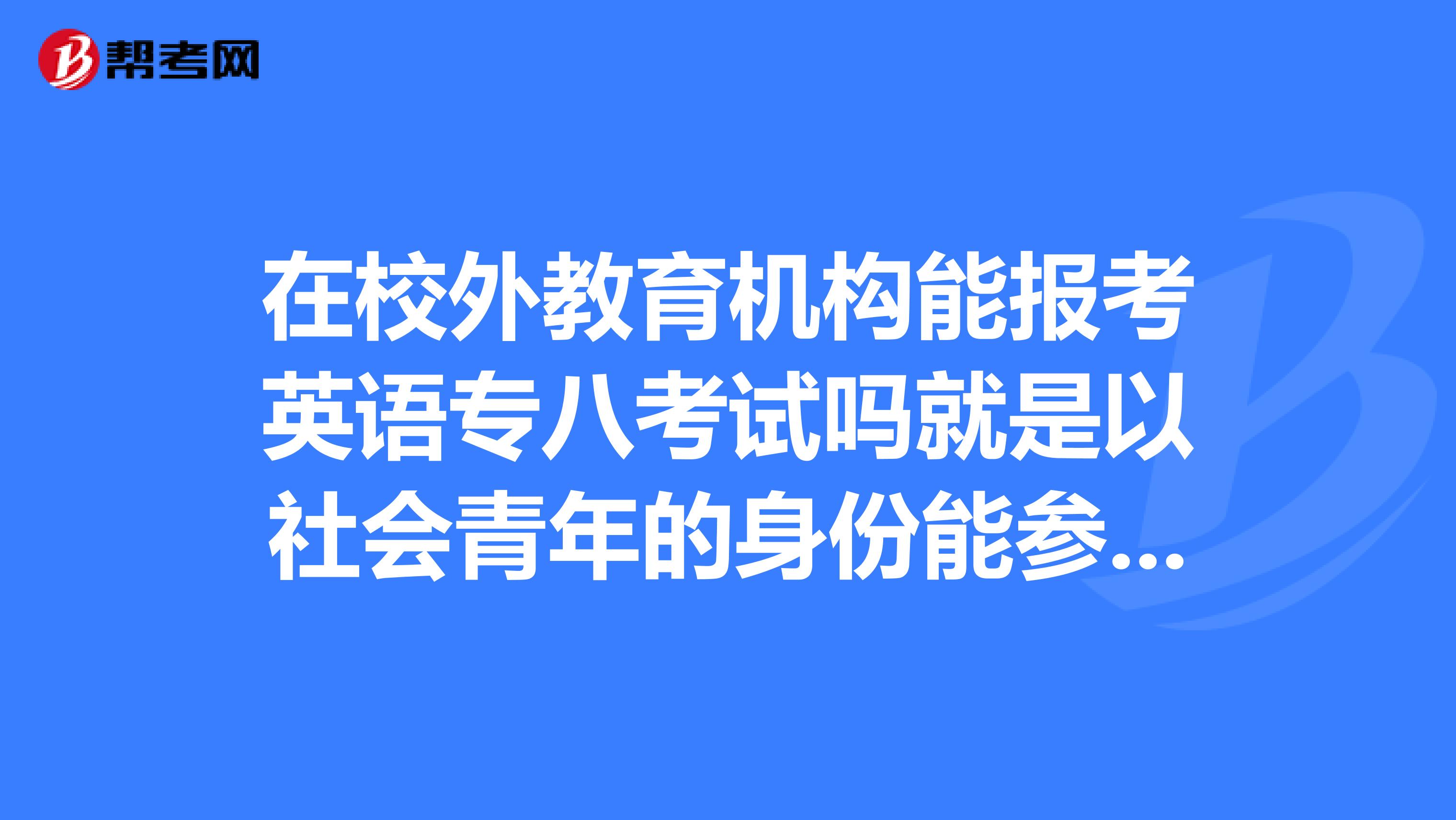 在校外教育機構能報考英語專八考試嗎就是以社會青年的身份能參加英語專業八級考試嗎