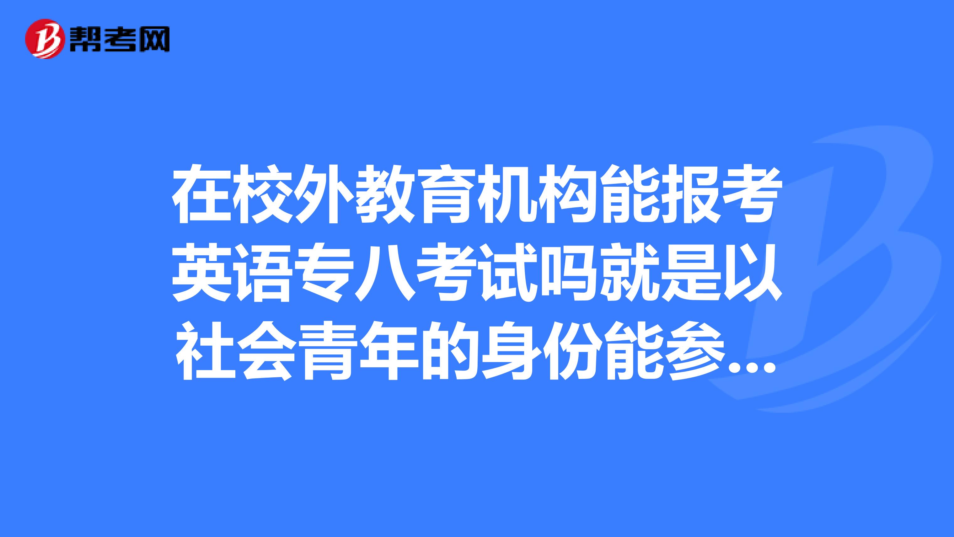 在校外教育机构能报考英语专八考试吗就是以社会青年的身份能参加英语专业八级考试吗