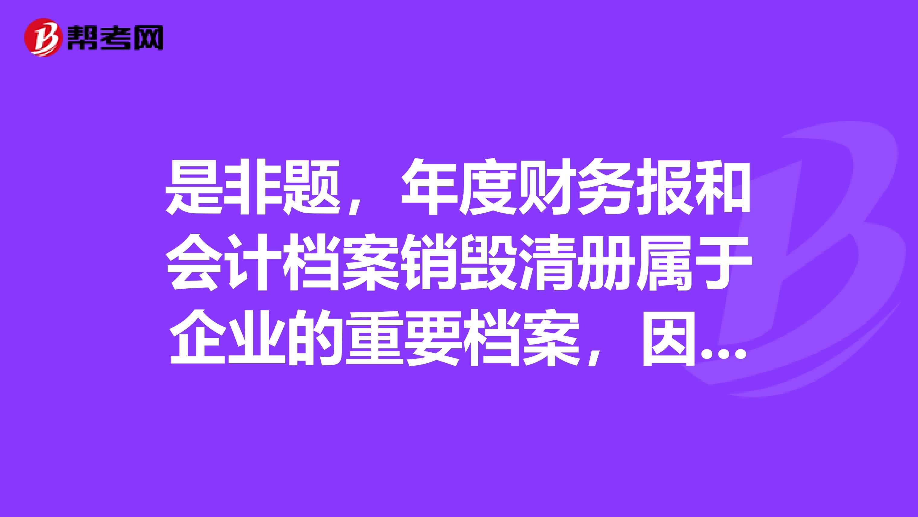 是非題，年度財(cái)務(wù)報(bào)和會(huì)計(jì)檔案銷毀清冊屬于企業(yè)的重要檔案，因此至少保存25年對嗎？這可是注會(huì)考試中的難題啊