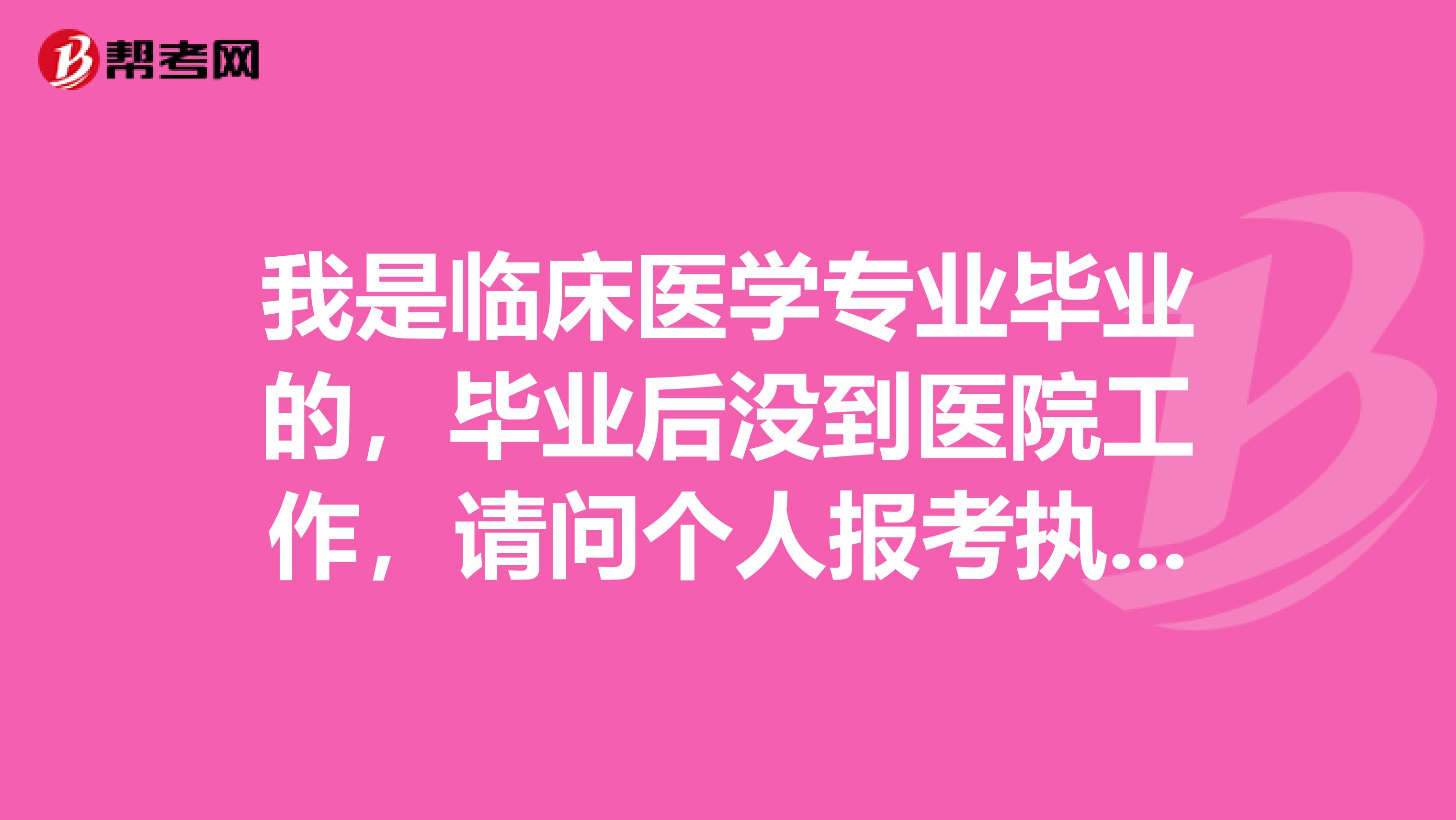 我是臨床醫(yī)學專業(yè)畢業(yè)的，畢業(yè)后沒到醫(yī)院工作，請問個人報考執(zhí)業(yè)醫(yī)師資格證的話，是什么流程，要詳細的