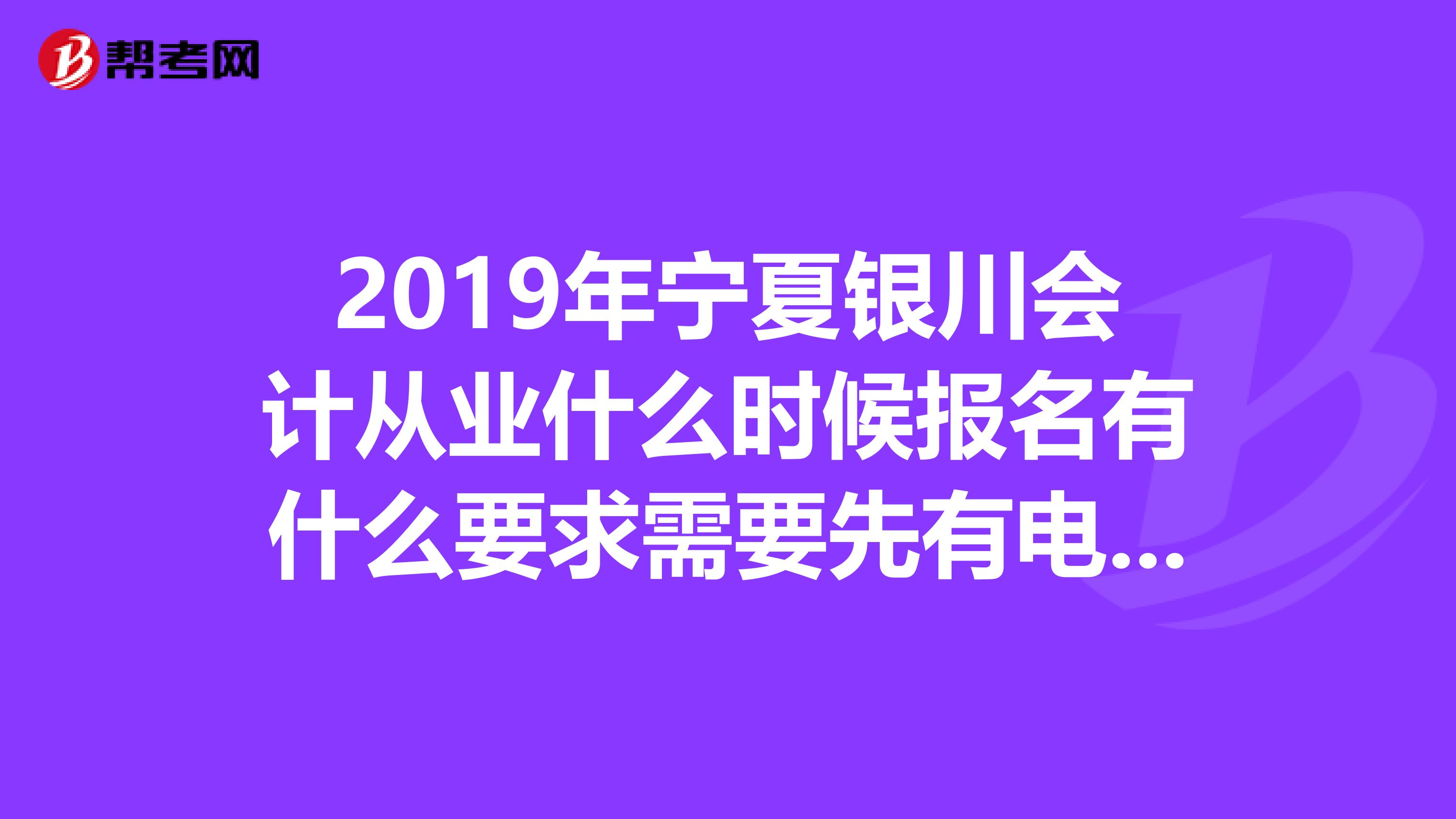 2019年宁夏银川会计从业什么时候报名有什么要求需要先有电算化的证书吗