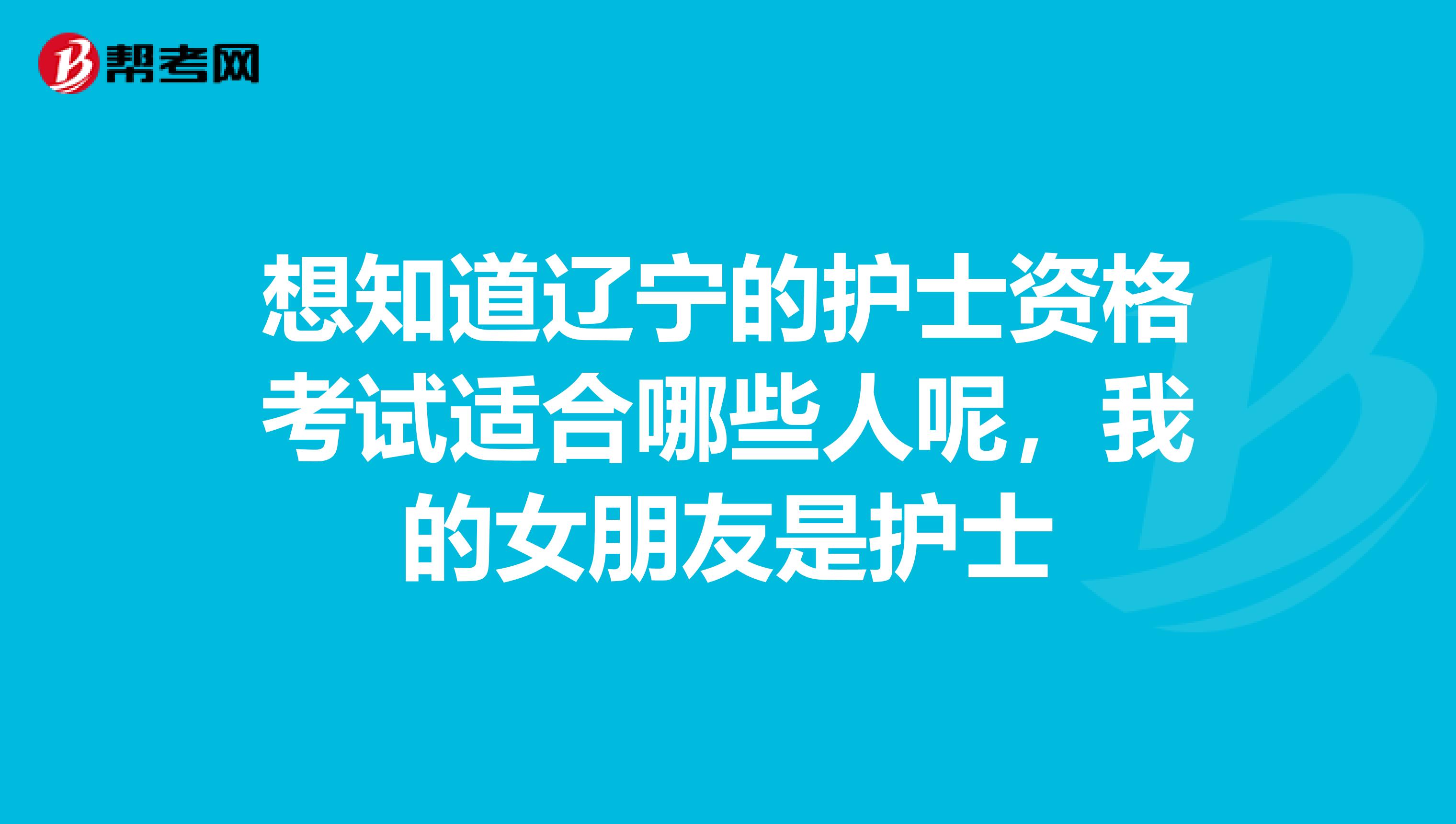 想知道辽宁的护士资格考试适合哪些人呢，我的女朋友是护士