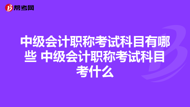 中级会计职称考试科目有哪些 中级会计职称考试科目考什么