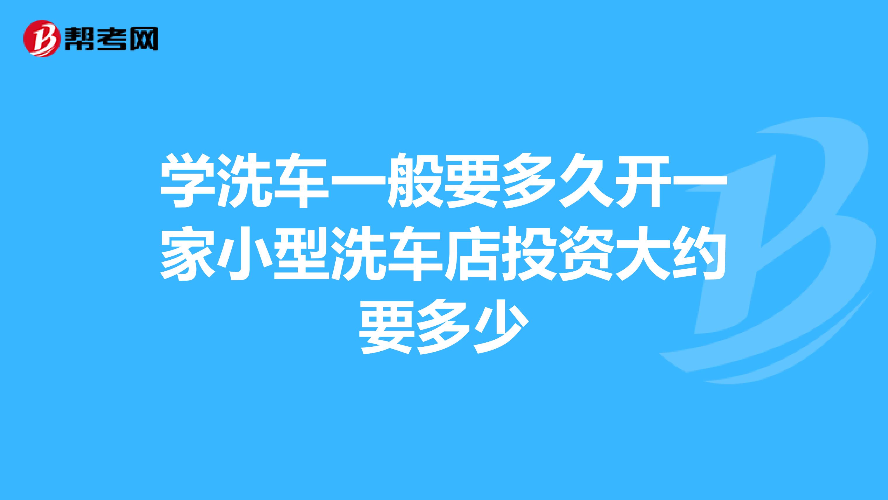 学洗车一般要多久开一家小型洗车店投资大约要多少