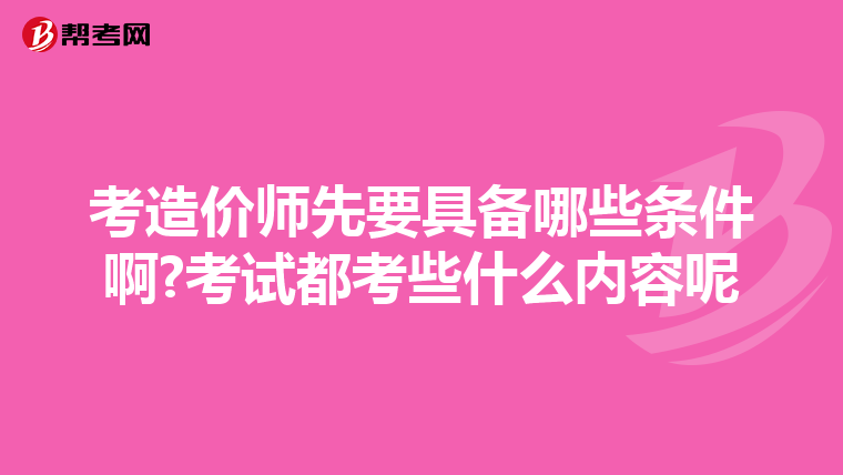 考造价师先要具备哪些条件啊?考试都考些什么内容呢