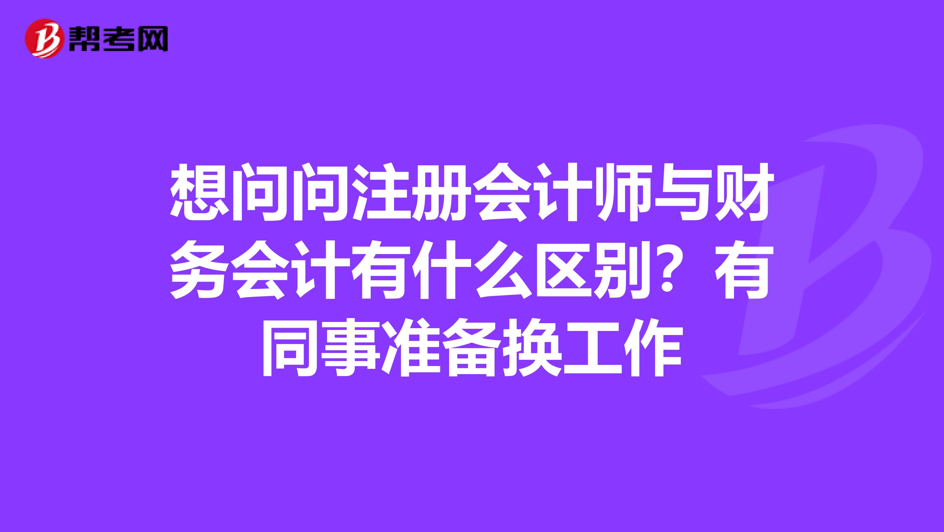 想問問注冊會計師與財務會計有什么區別?有同事準備換工作