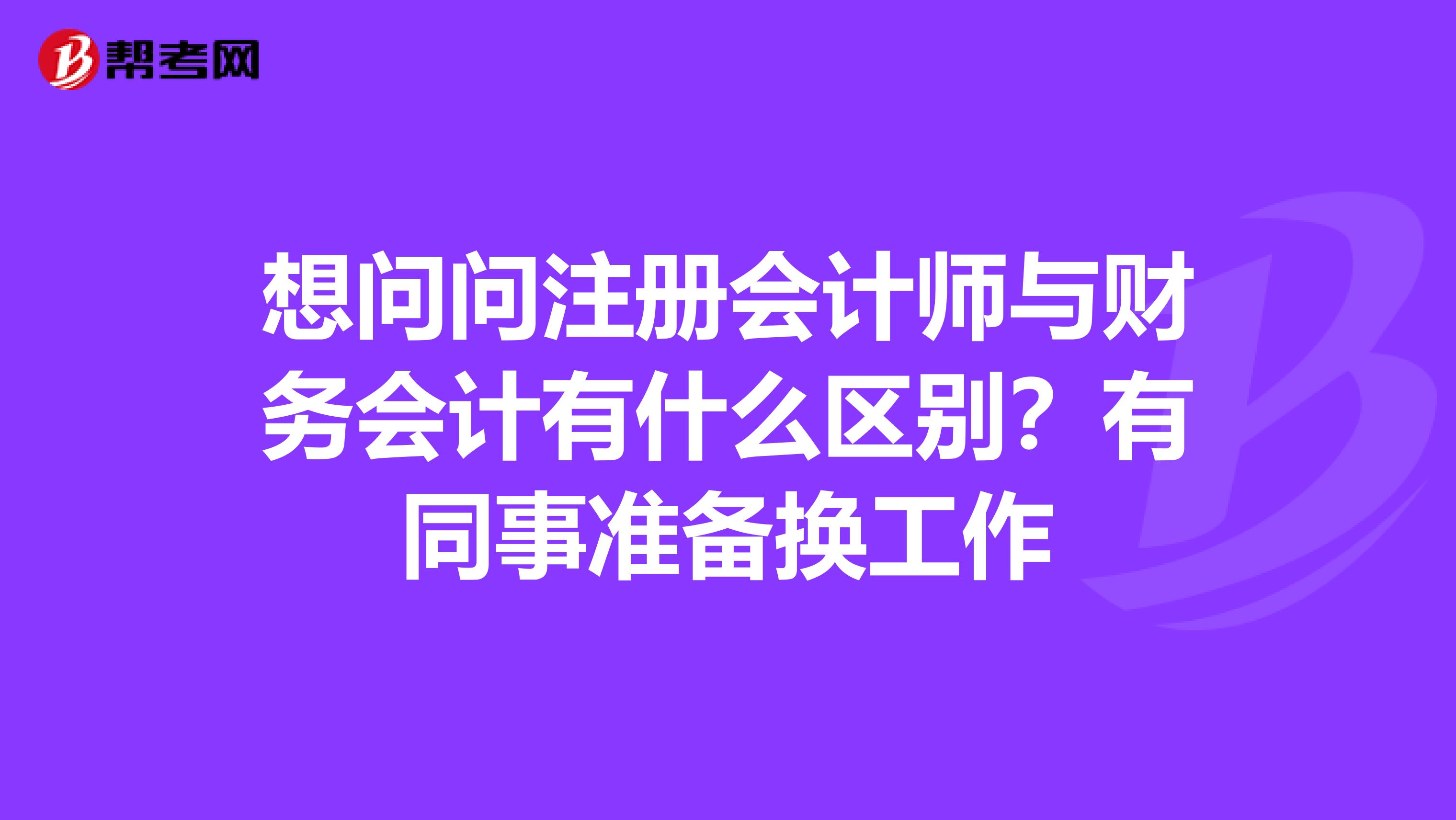 想问问注册会计师与财务会计有什么区别？有同事准备换工作