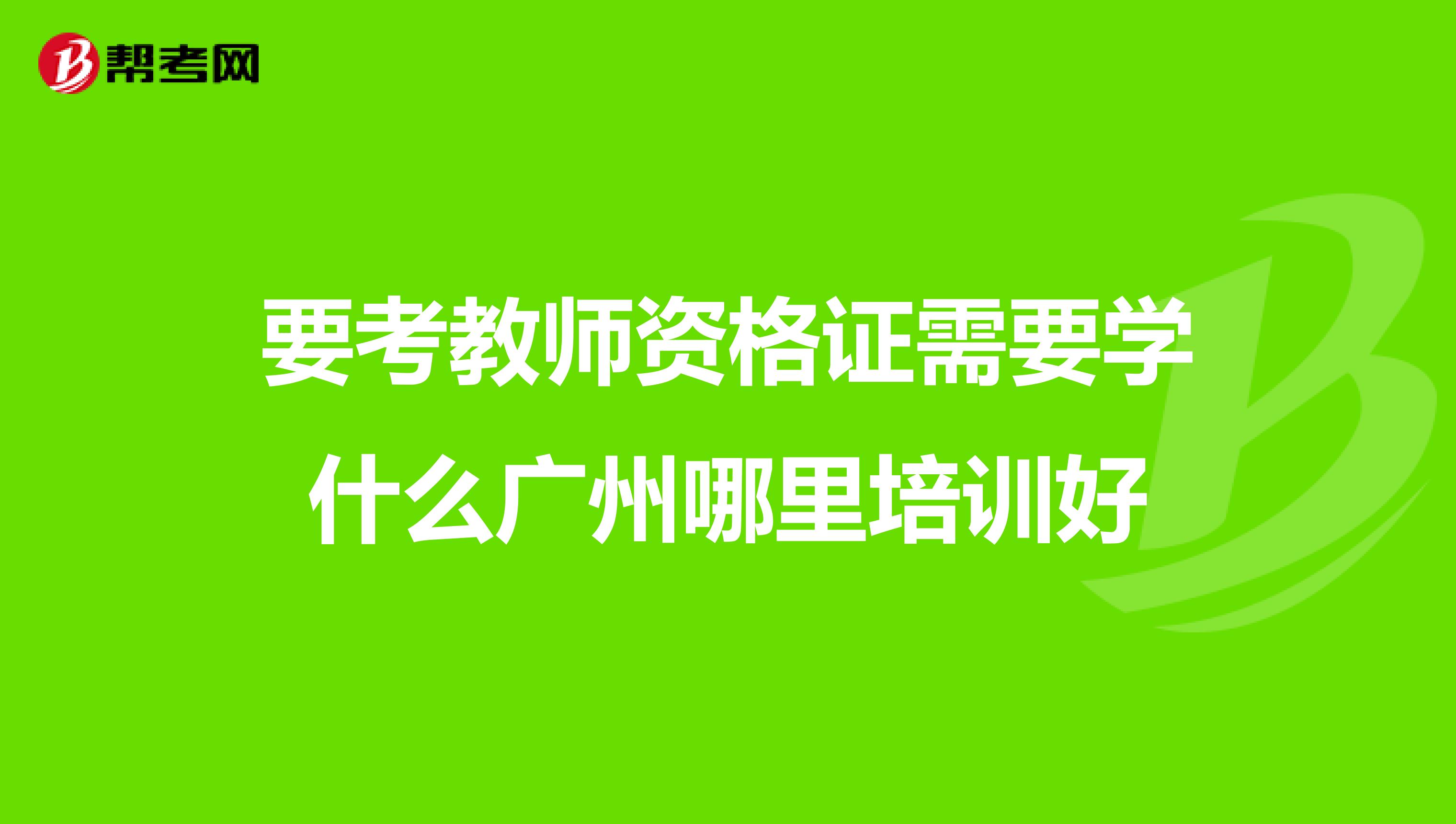 要考教师资格证需要学什么广州哪里培训好
