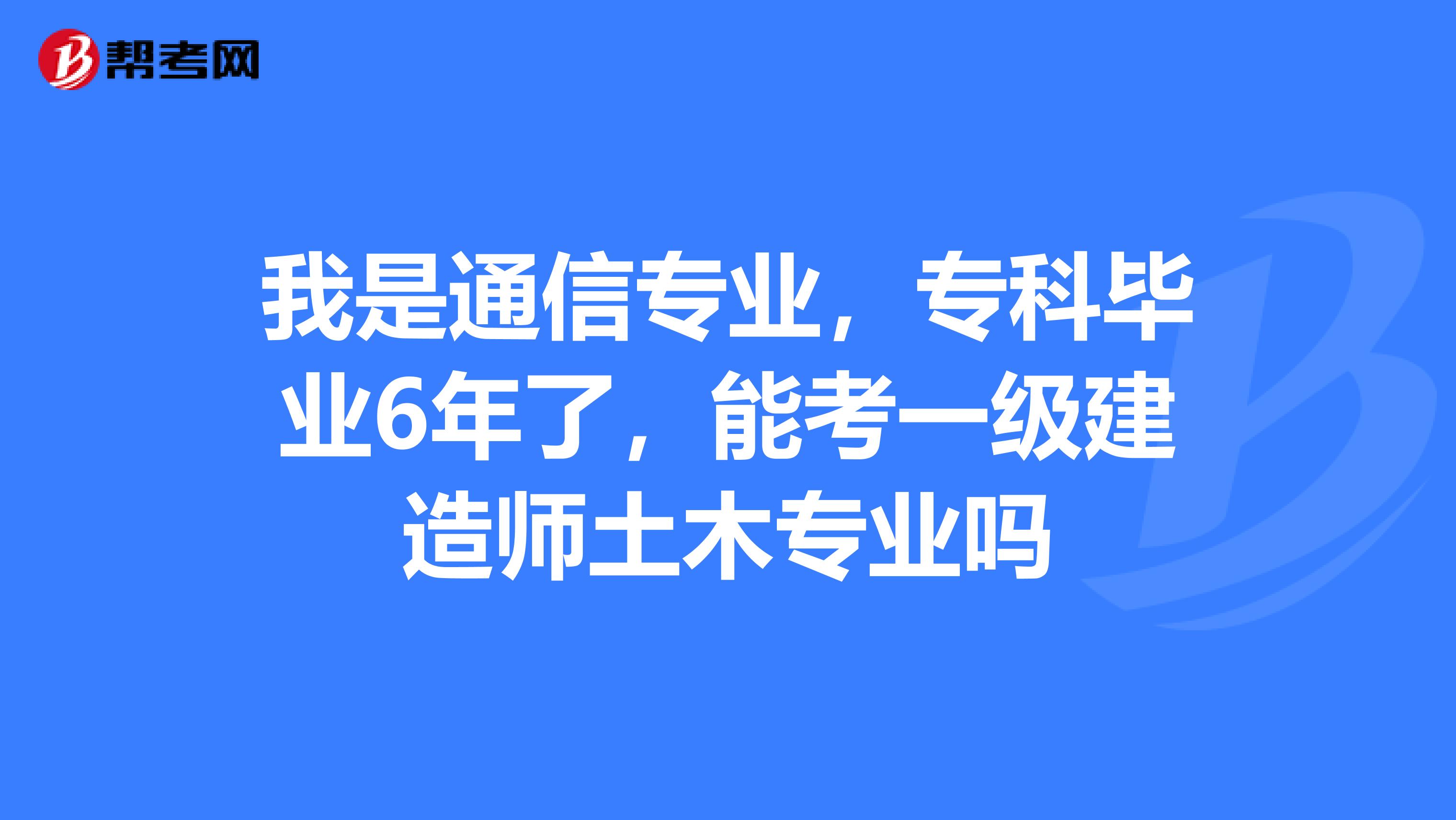 我是通信专业,专科毕业6年了,能考一级建造师土木专业吗