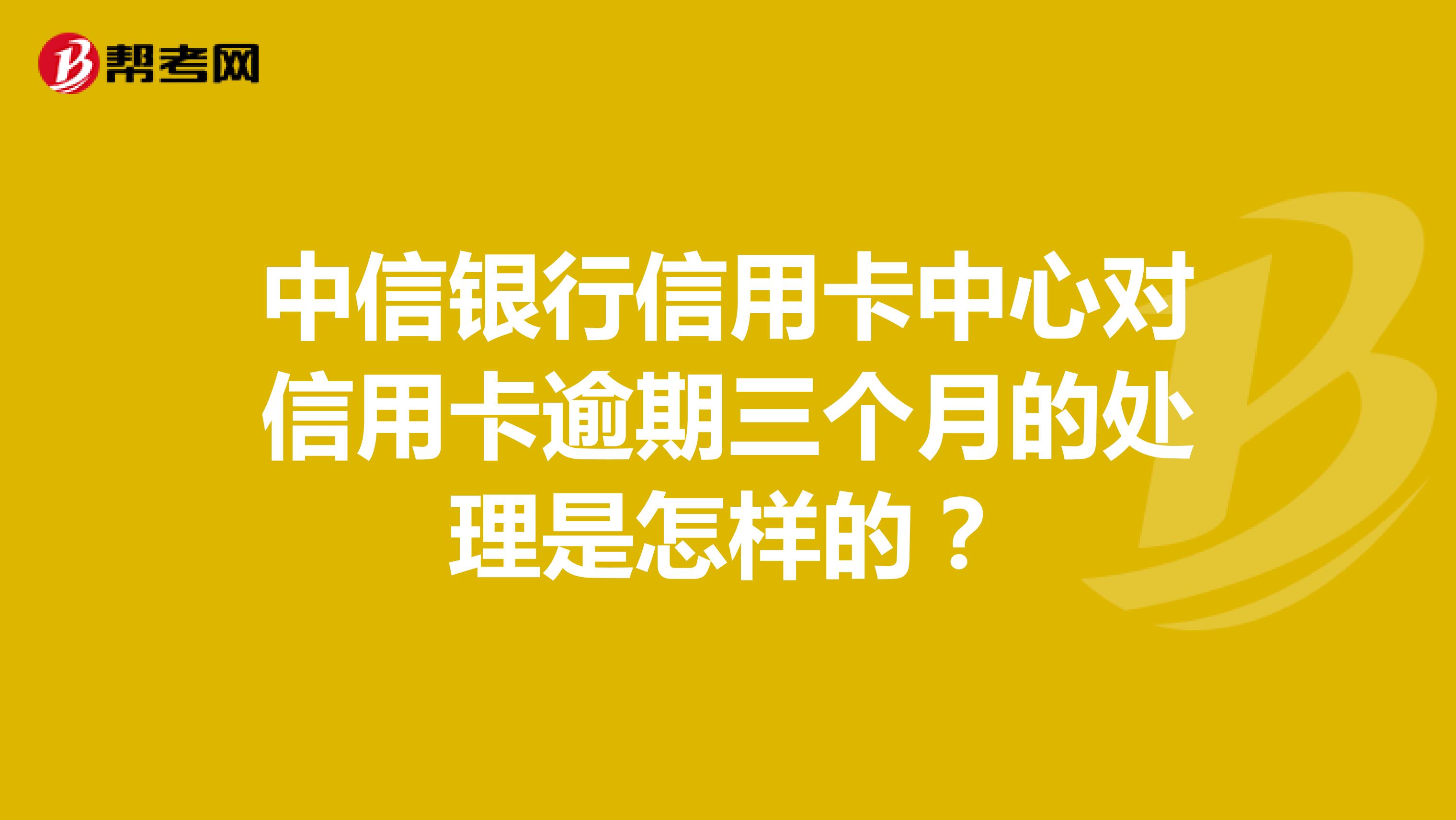 中信银行信用卡中心对信用卡逾期三个月的处理是怎样的?