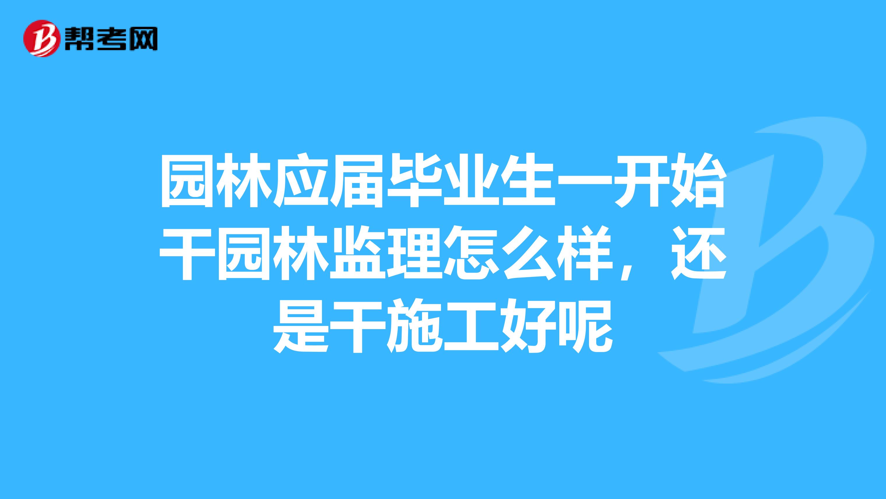 园林应届毕业生一开始干园林监理怎么样,还是干施工好呢