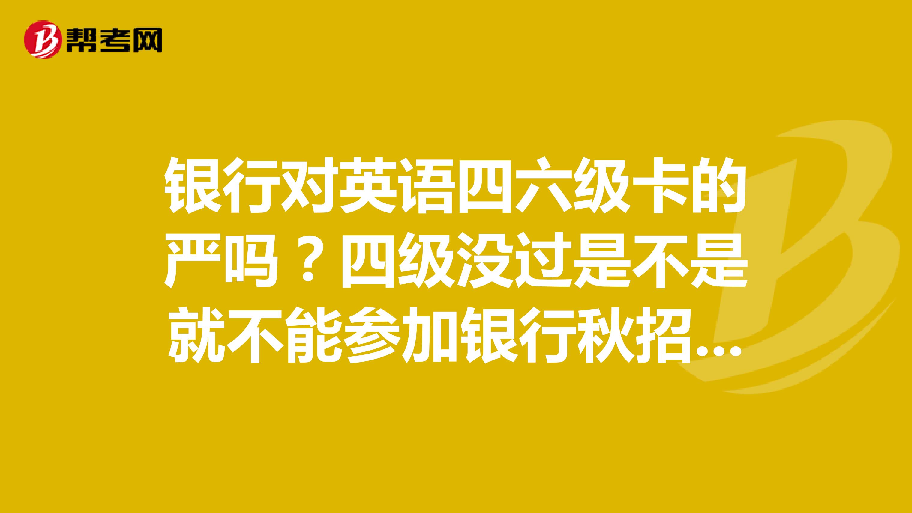 银行对英语四六级卡的严吗？四级没过是不是就不能参加银行秋招了？