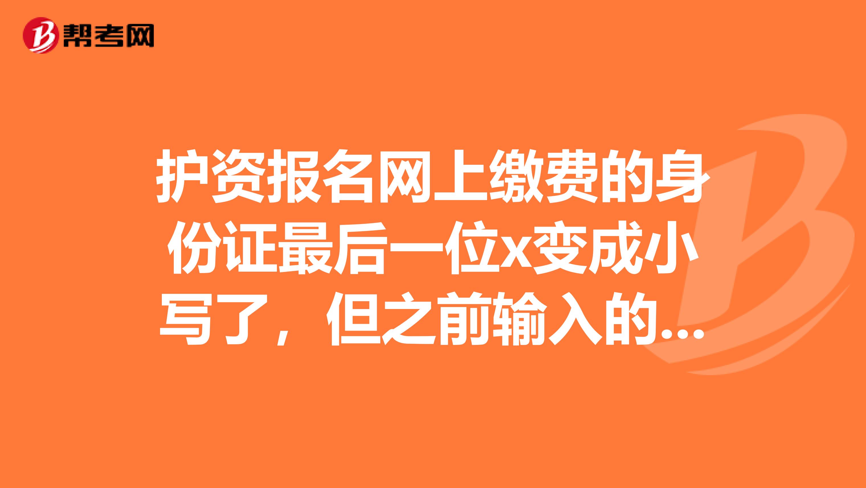 护资报名网上缴费的身份证最后一位x变成小写了,但之前输入的是大写,有问题吗?有没有一样情况的小伙伴