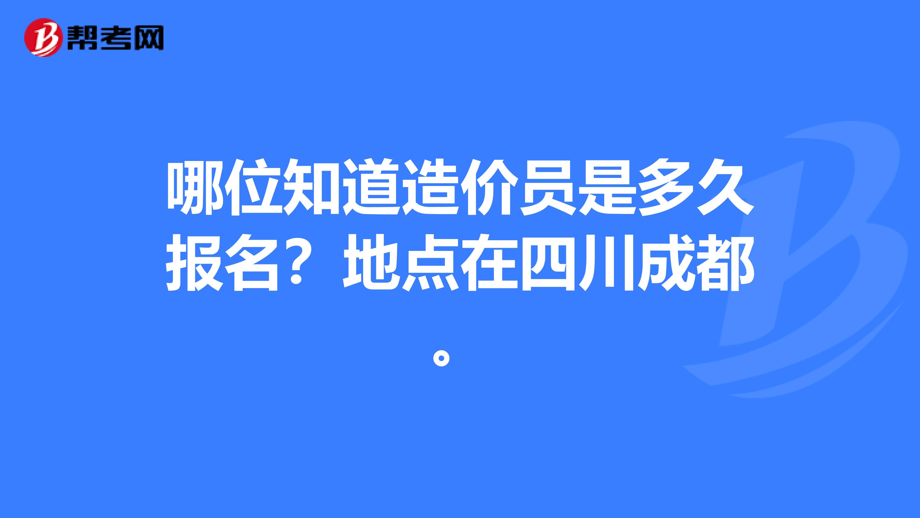 哪位知道造价员是多久报名？地点在四川成都。
