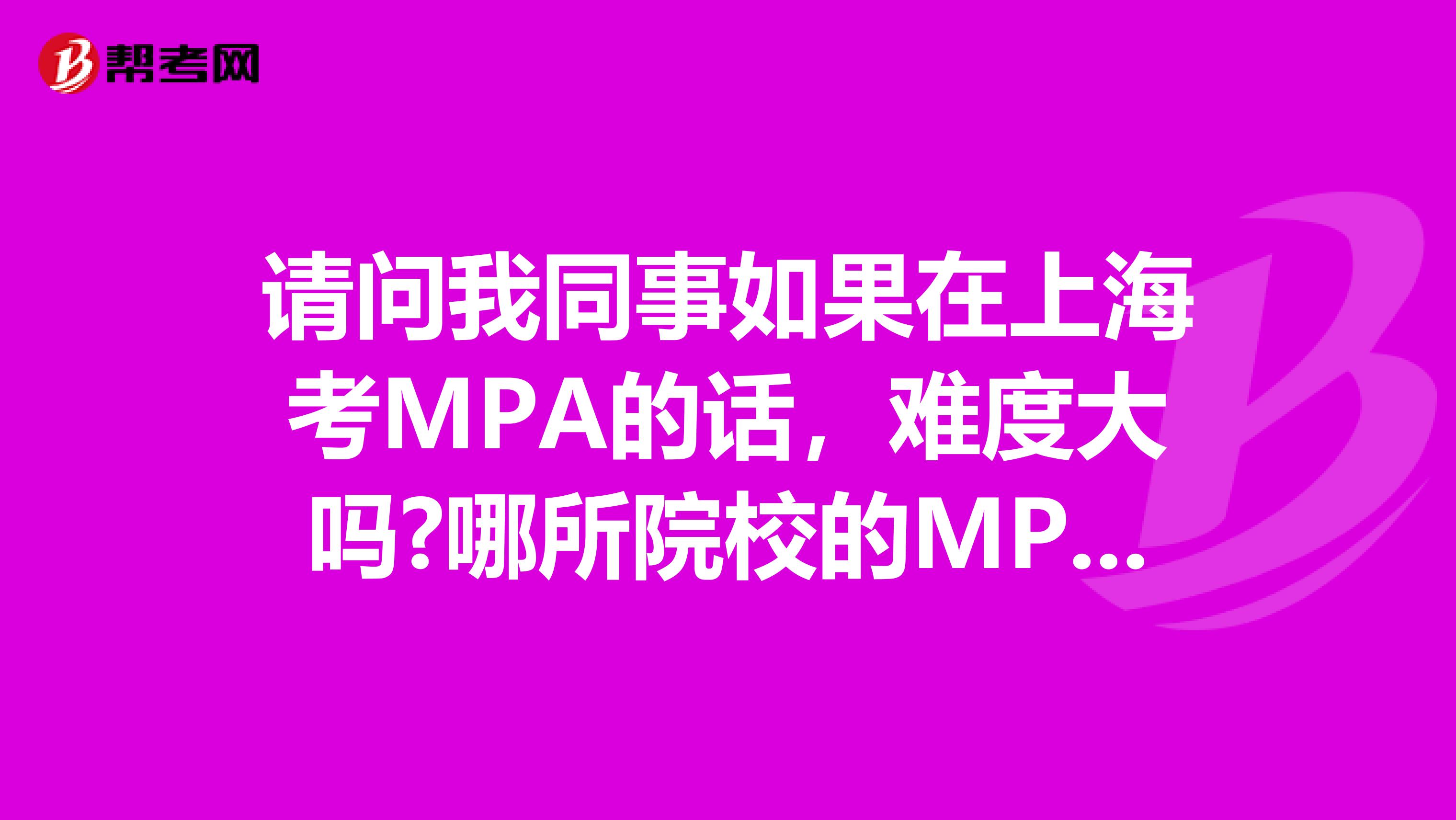 请问我同事如果在上海考MPA的话，难度大吗?哪所院校的MPA比较好?