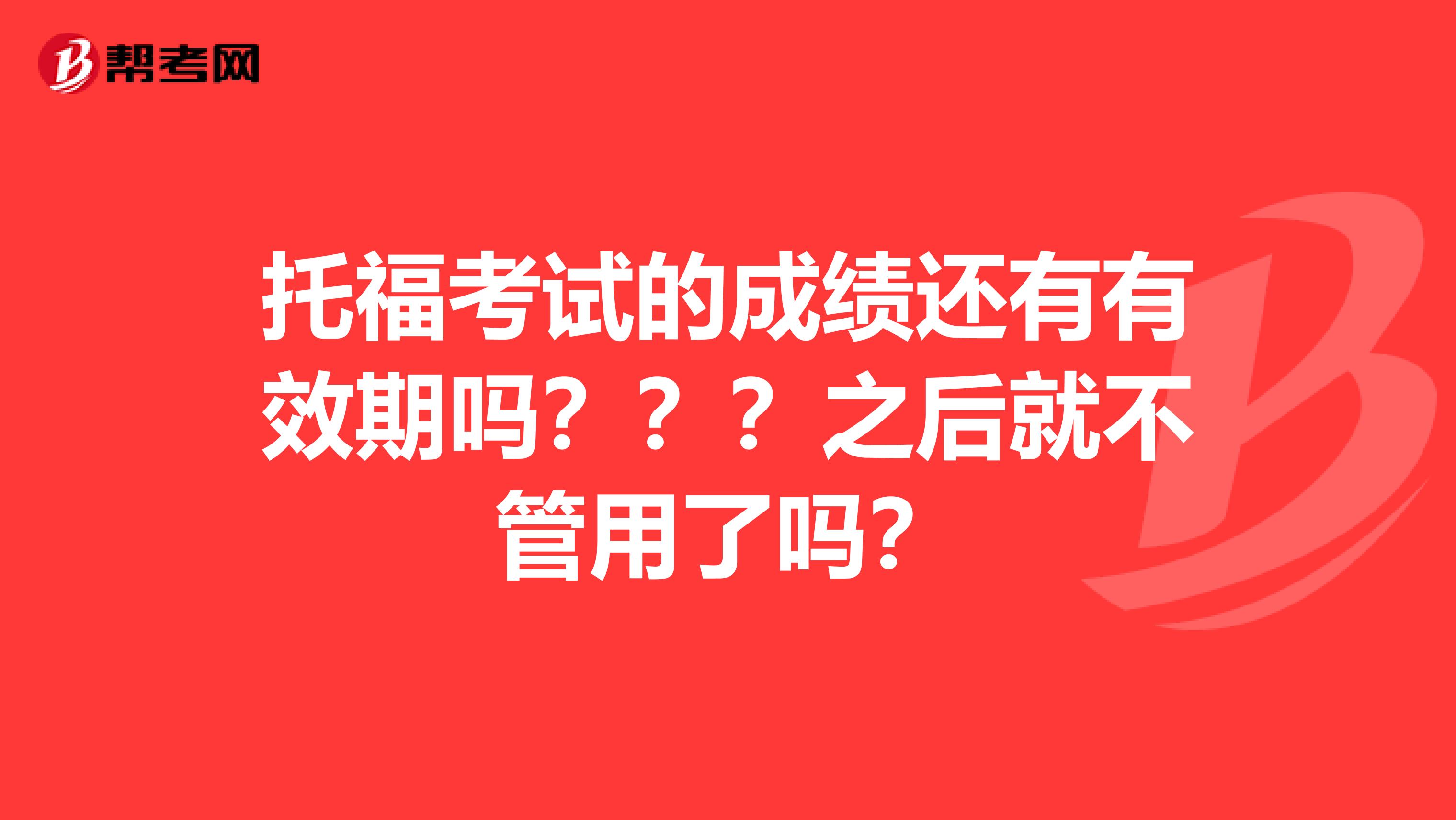 托福考试的成绩还有有效期吗？？？之后就不管用了吗？