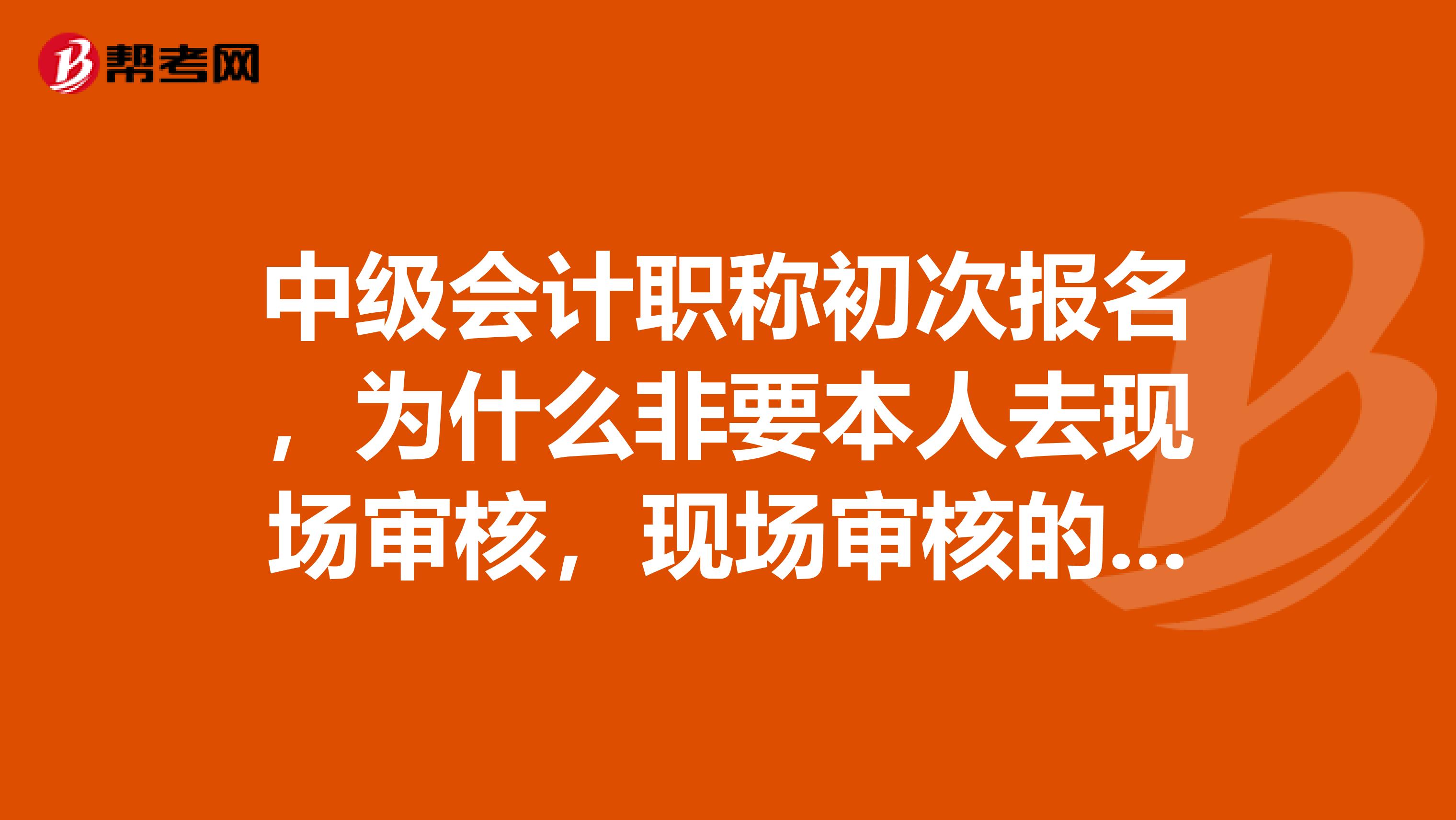 中级会计职称初次报名,为什么非要本人去现场审核,现场审核的目的是什么?