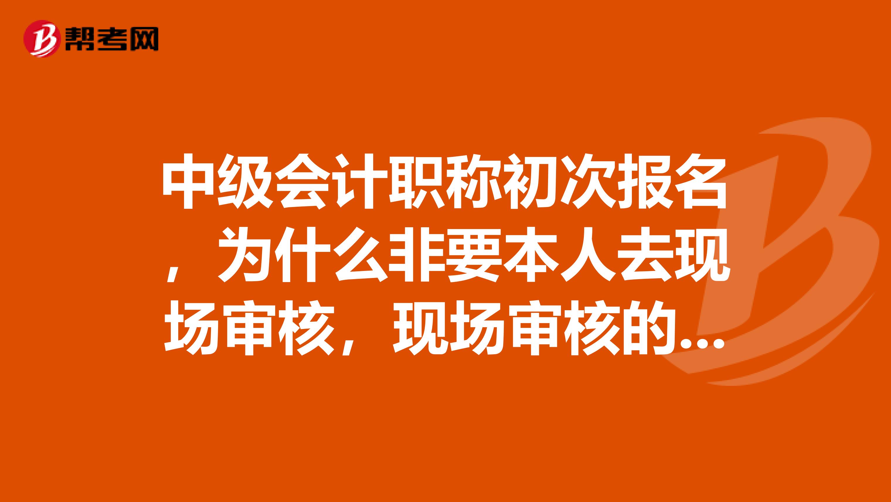 中级会计职称初次报名，为什么非要本人去现场审核，现场审核的目的是什么？