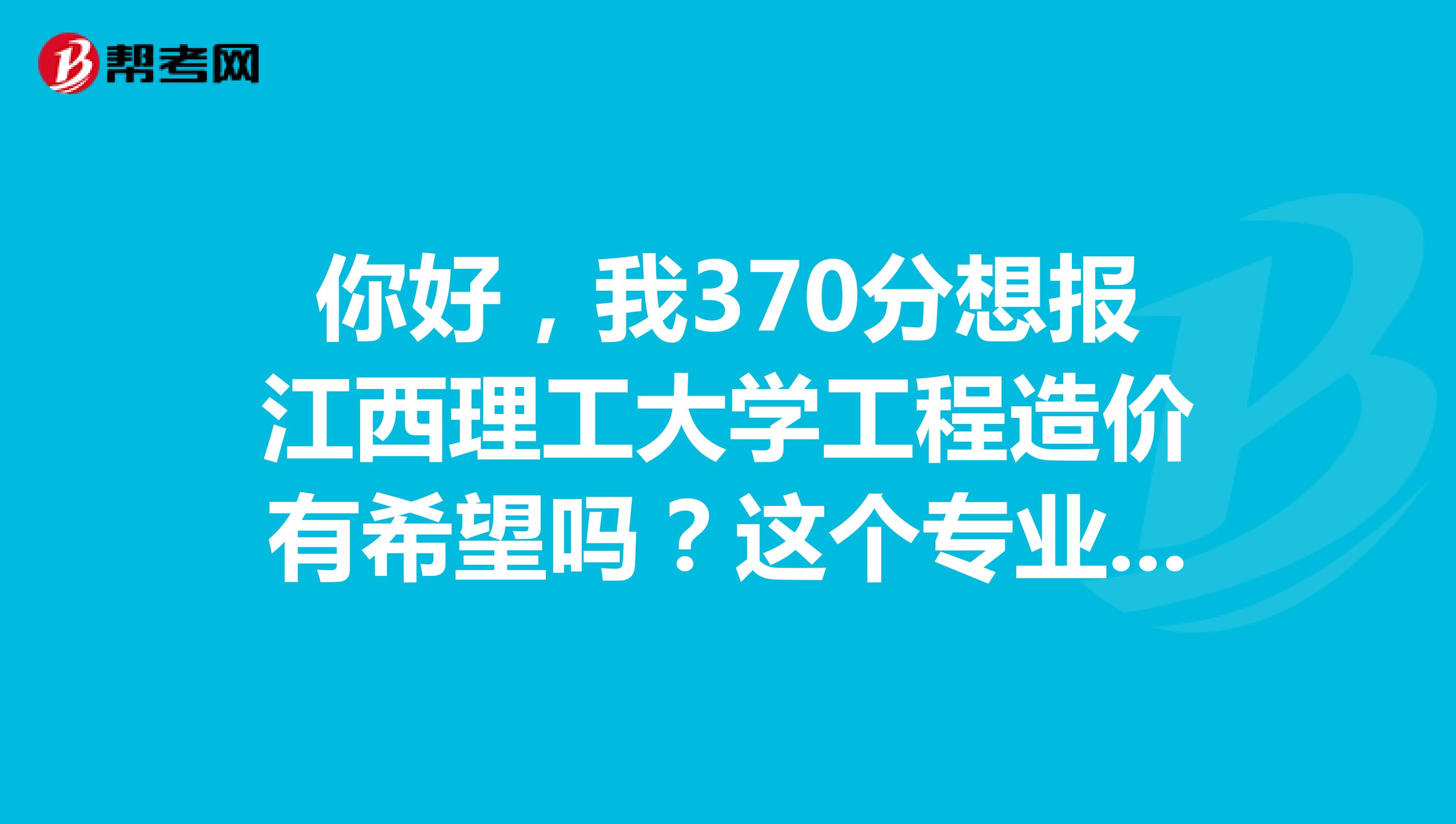 你好,我370分想报江西理工大学工程造价有希望吗?这个专业怎么样?