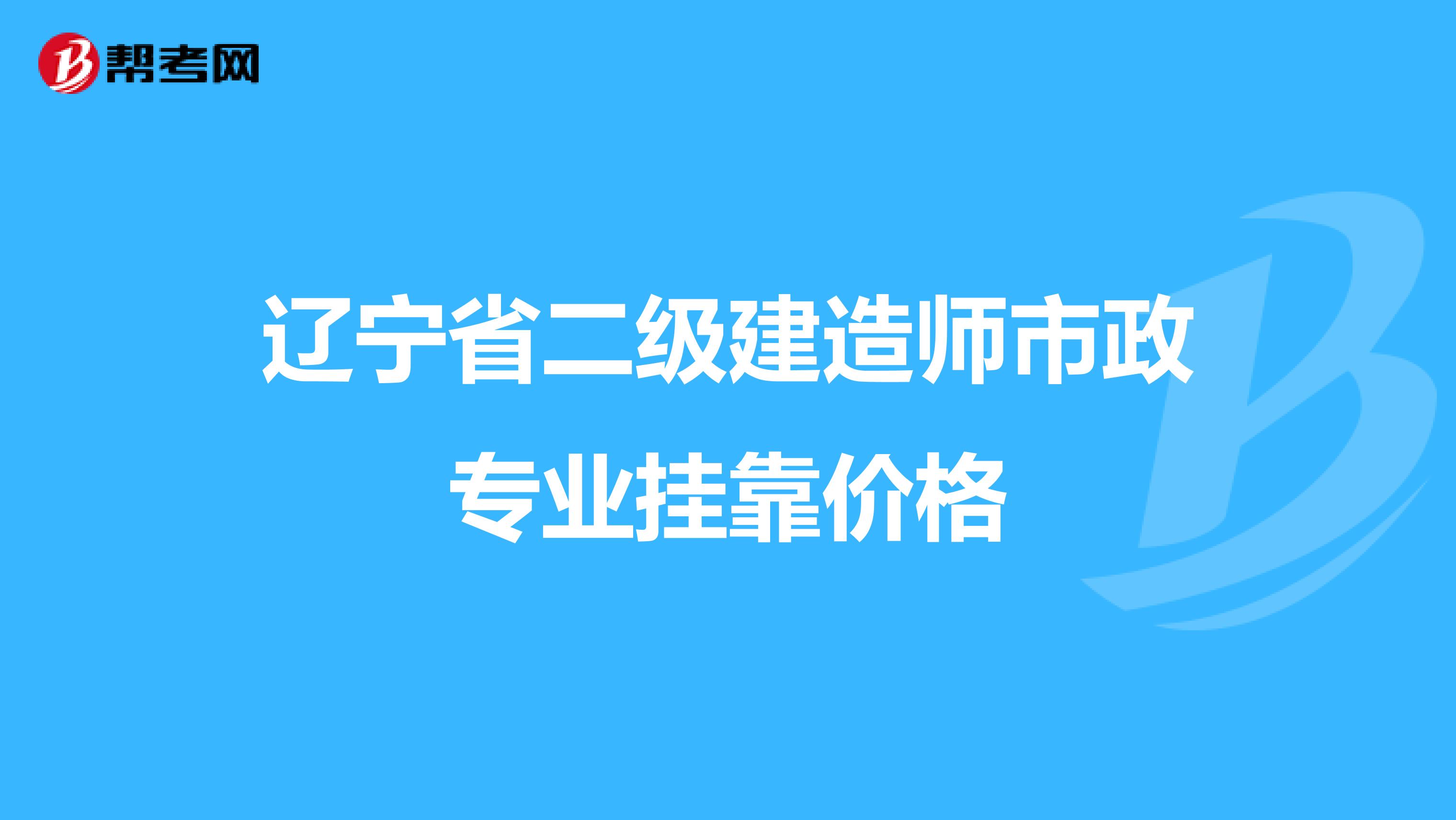 辽宁省二级建造师市政专业兼职价格