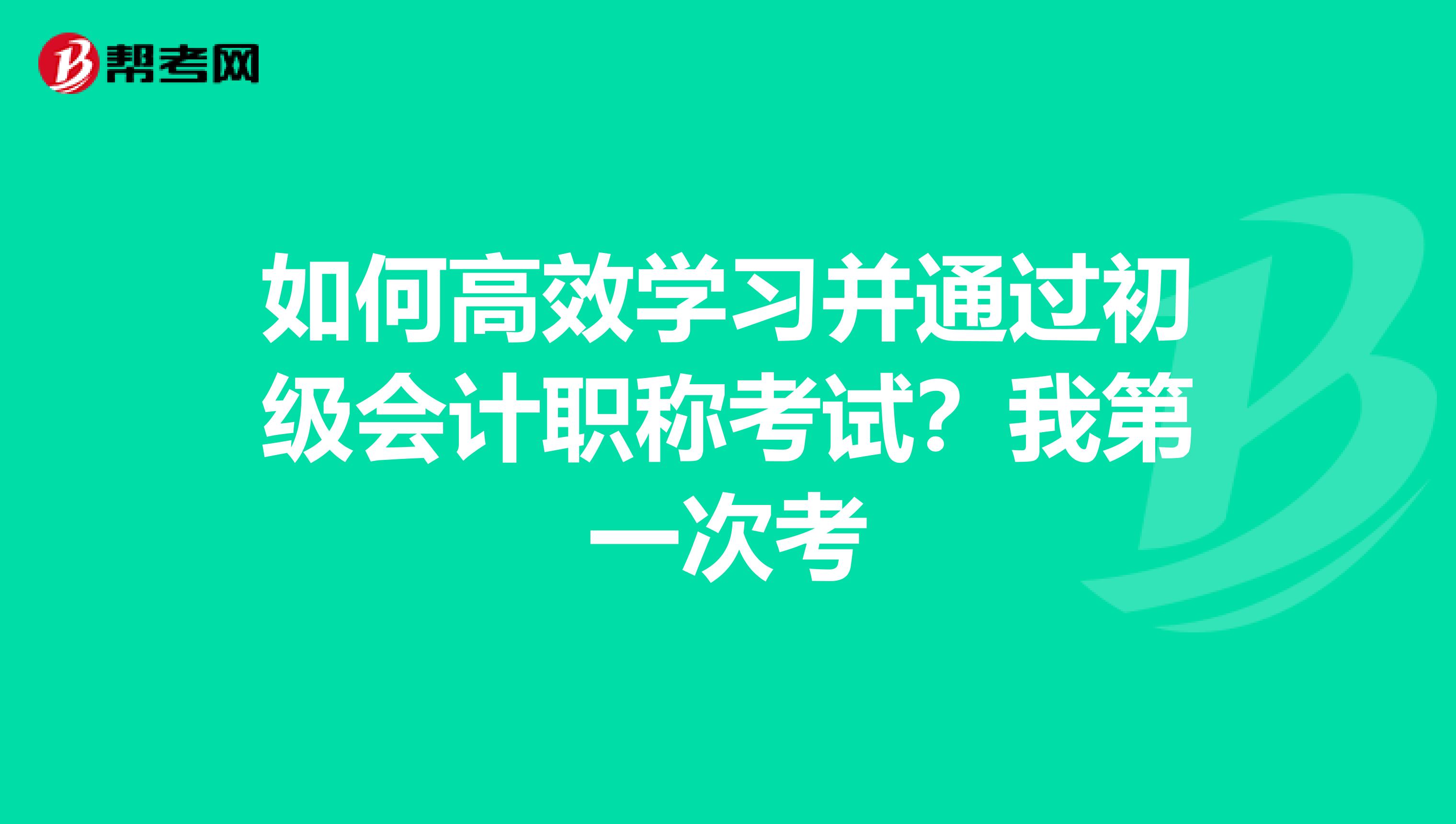 如何高效学习并通过初级会计职称考试？我第一次考