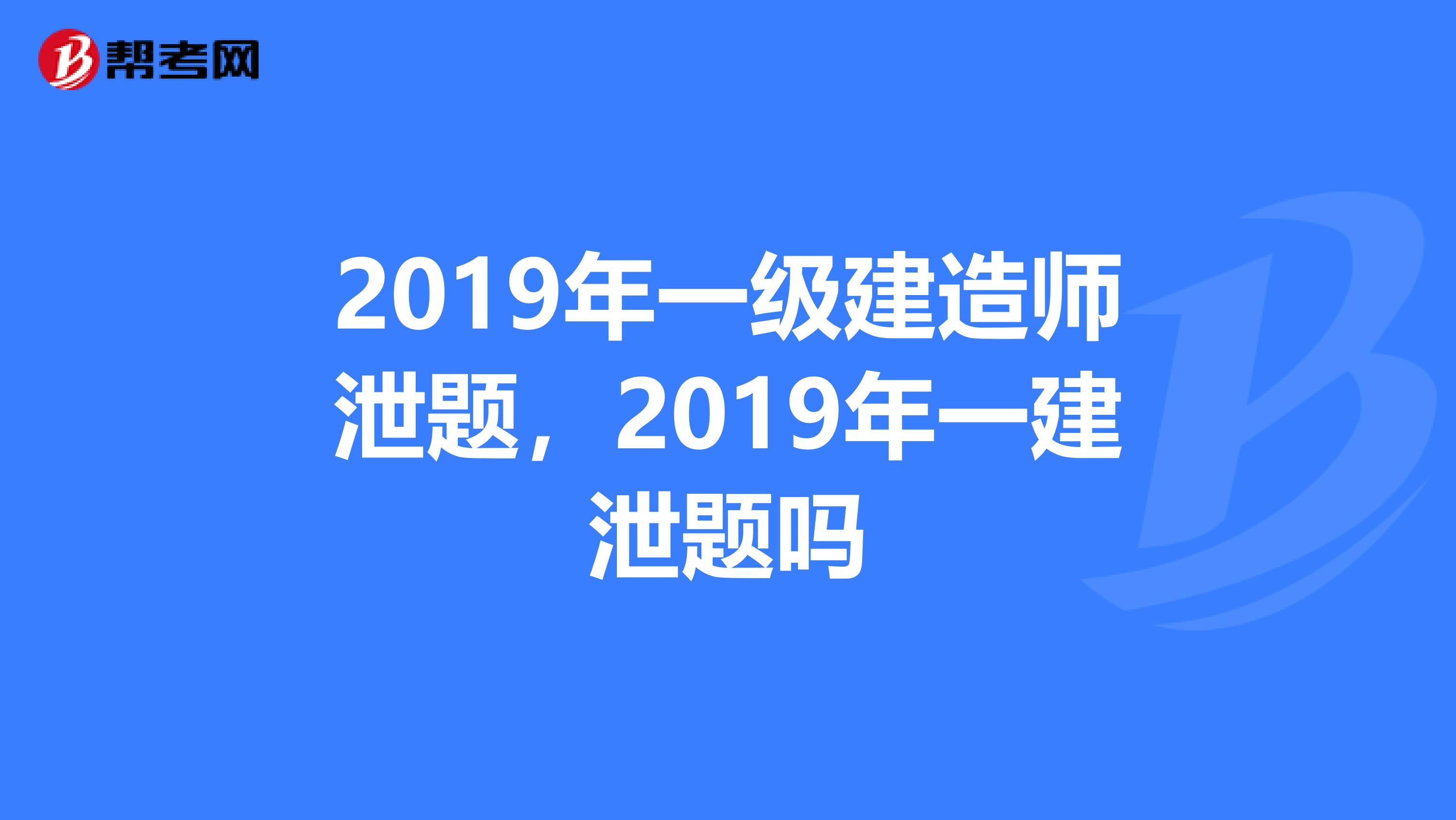 2019年一级建造师泄题，2019年一建泄题吗