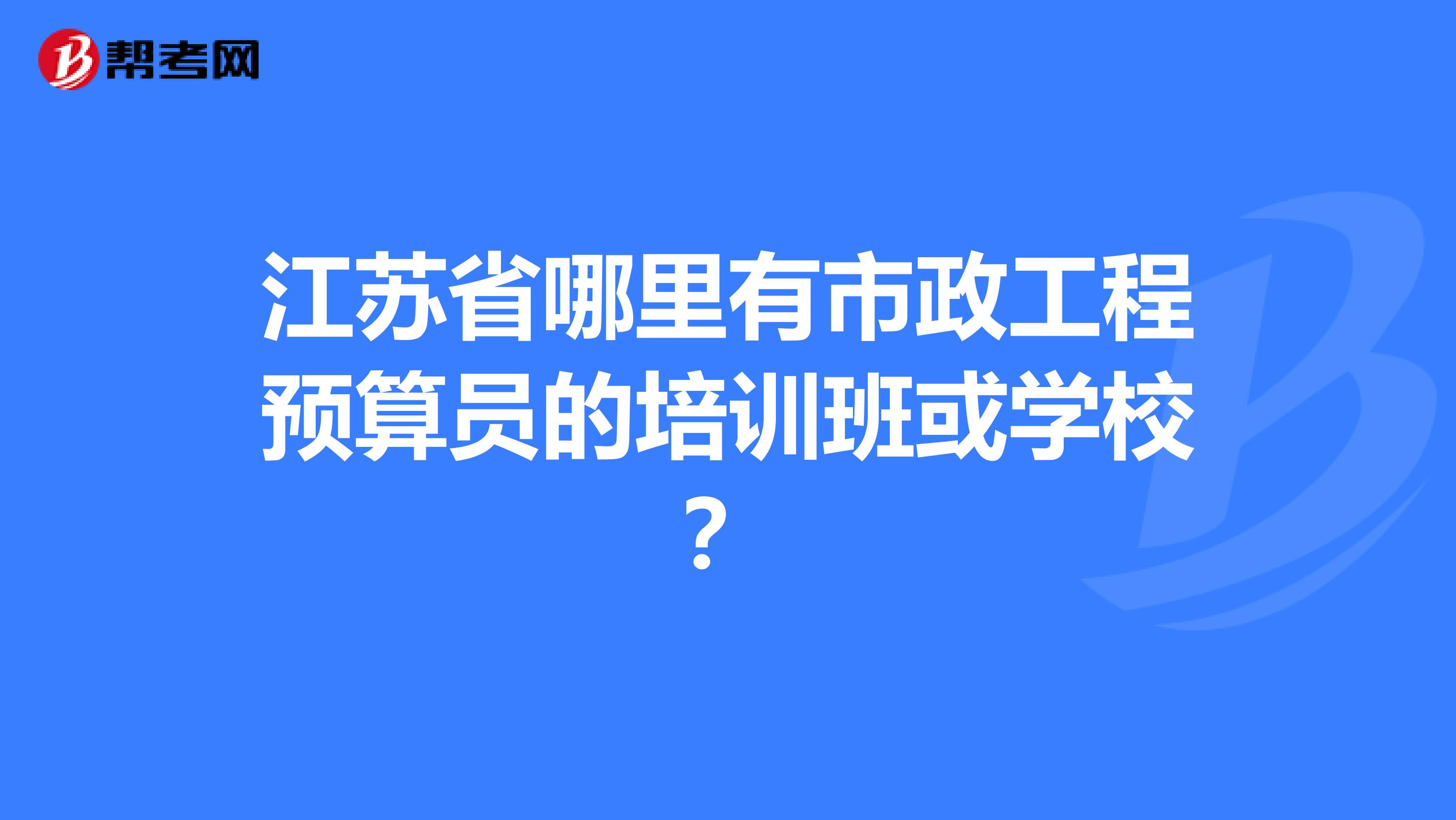 江苏省哪里有市政工程预算员的培训班或学校?